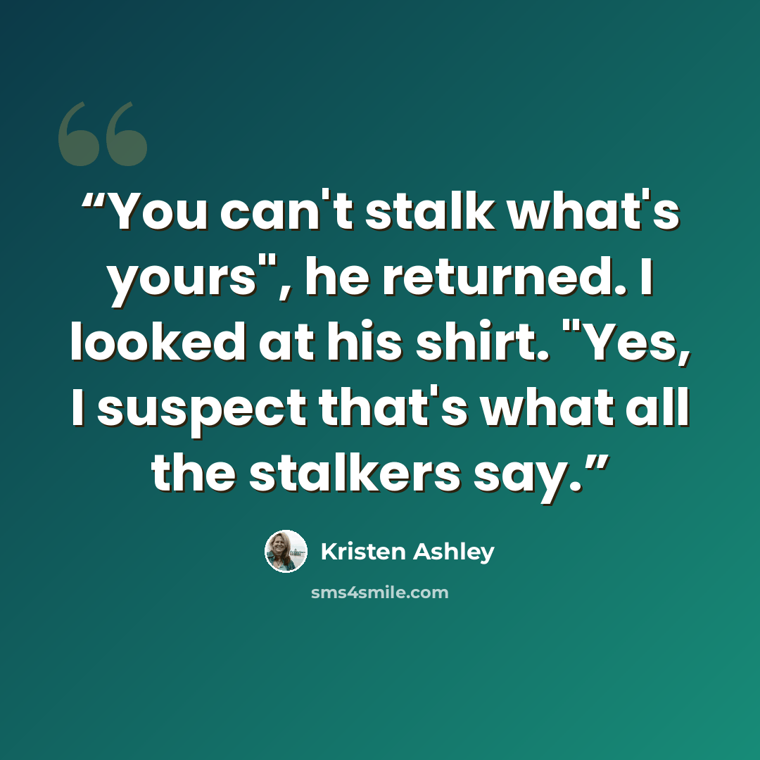 “You can't stalk what's yours", he returned. I looked at his shirt. "Yes, I suspect that's what all the stalkers say.” quote by Kristen Ashley