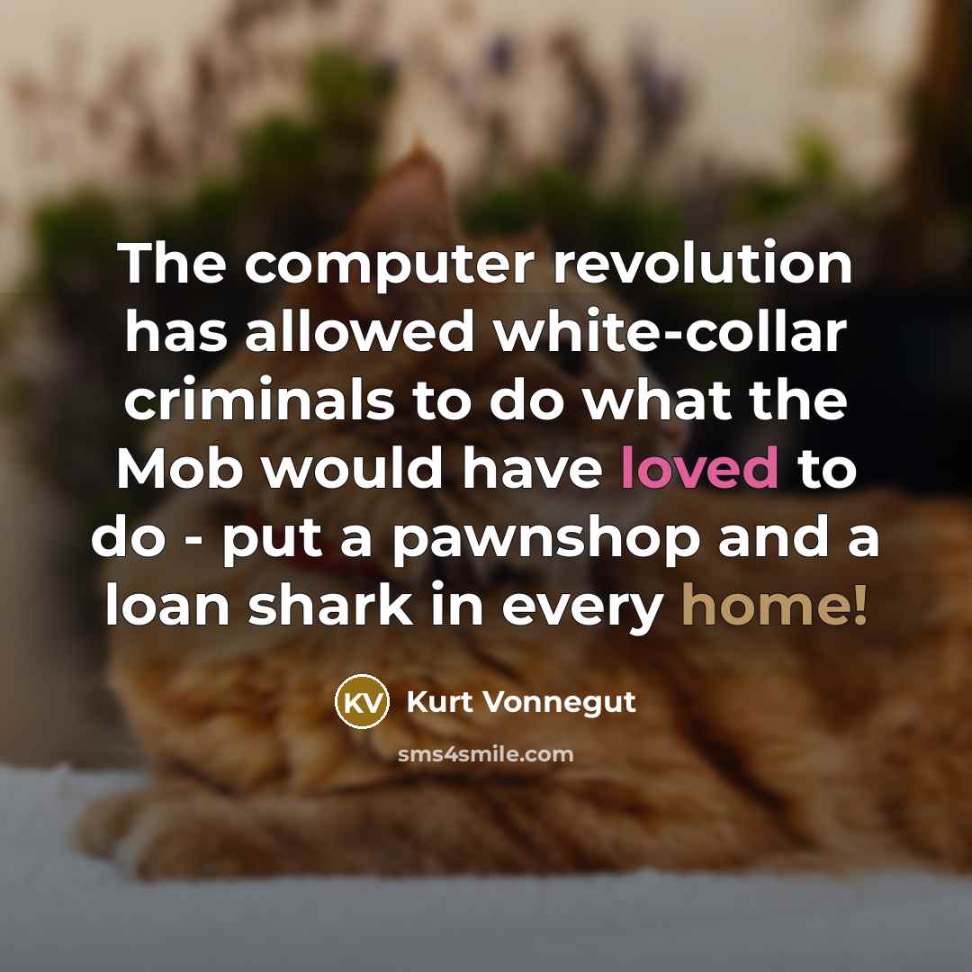 “The computer revolution has allowed white-collar criminals to do what the Mob would have loved to do - put a pawnshop and a loan shark in every home!” quote by Kurt Vonnegut