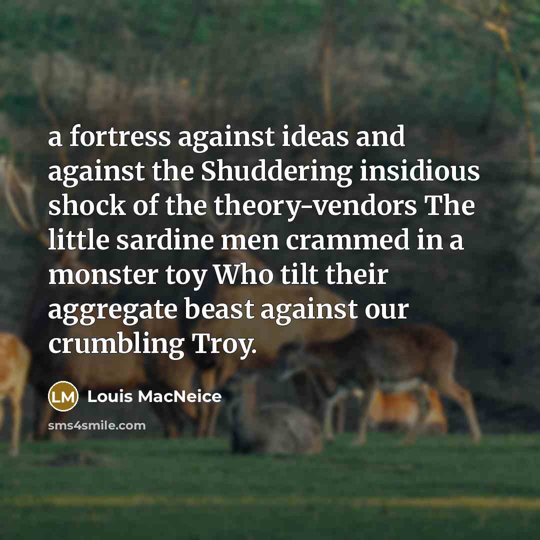 “a fortress against ideas and against the Shuddering insidious shock of the theory-vendors The little sardine men crammed in a monster toy Who tilt their aggregate beast against our crumbling Troy.” quote by Louis MacNeice