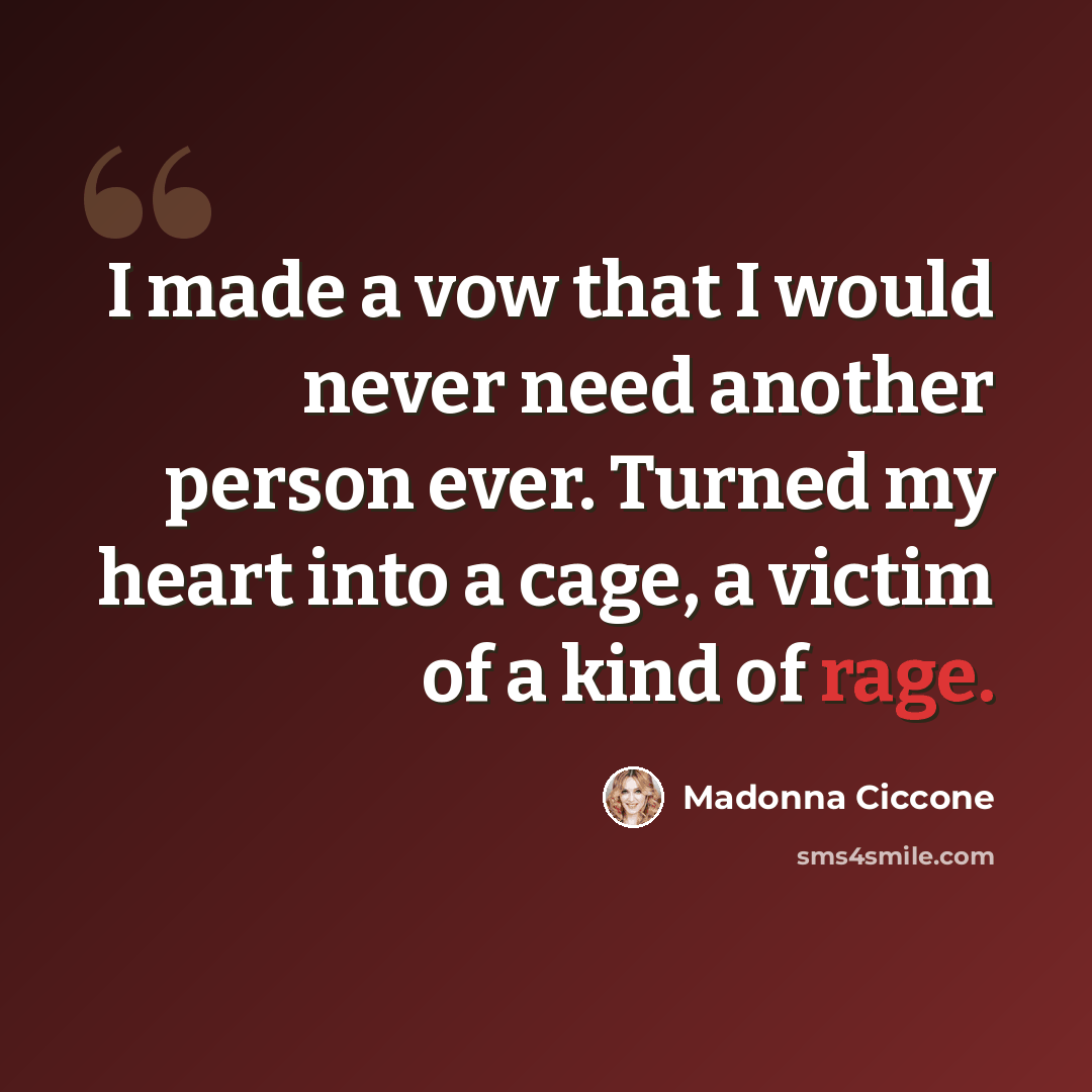 “I made a vow that I would never need another person ever. Turned my heart into a cage, a victim of a kind of rage.” quote by Madonna Ciccone