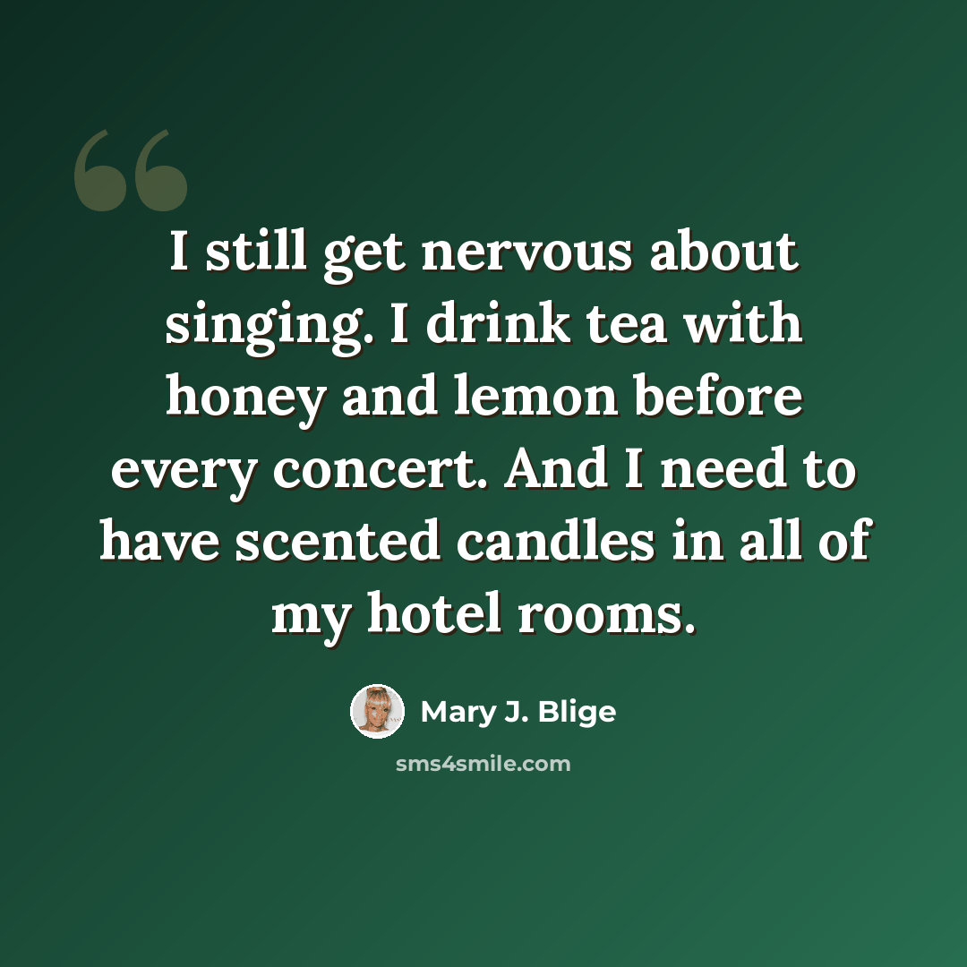 “I still get nervous about singing. I drink tea with honey and lemon before every concert. And I need to have scented candles in all of my hotel rooms.” quote by Mary J. Blige