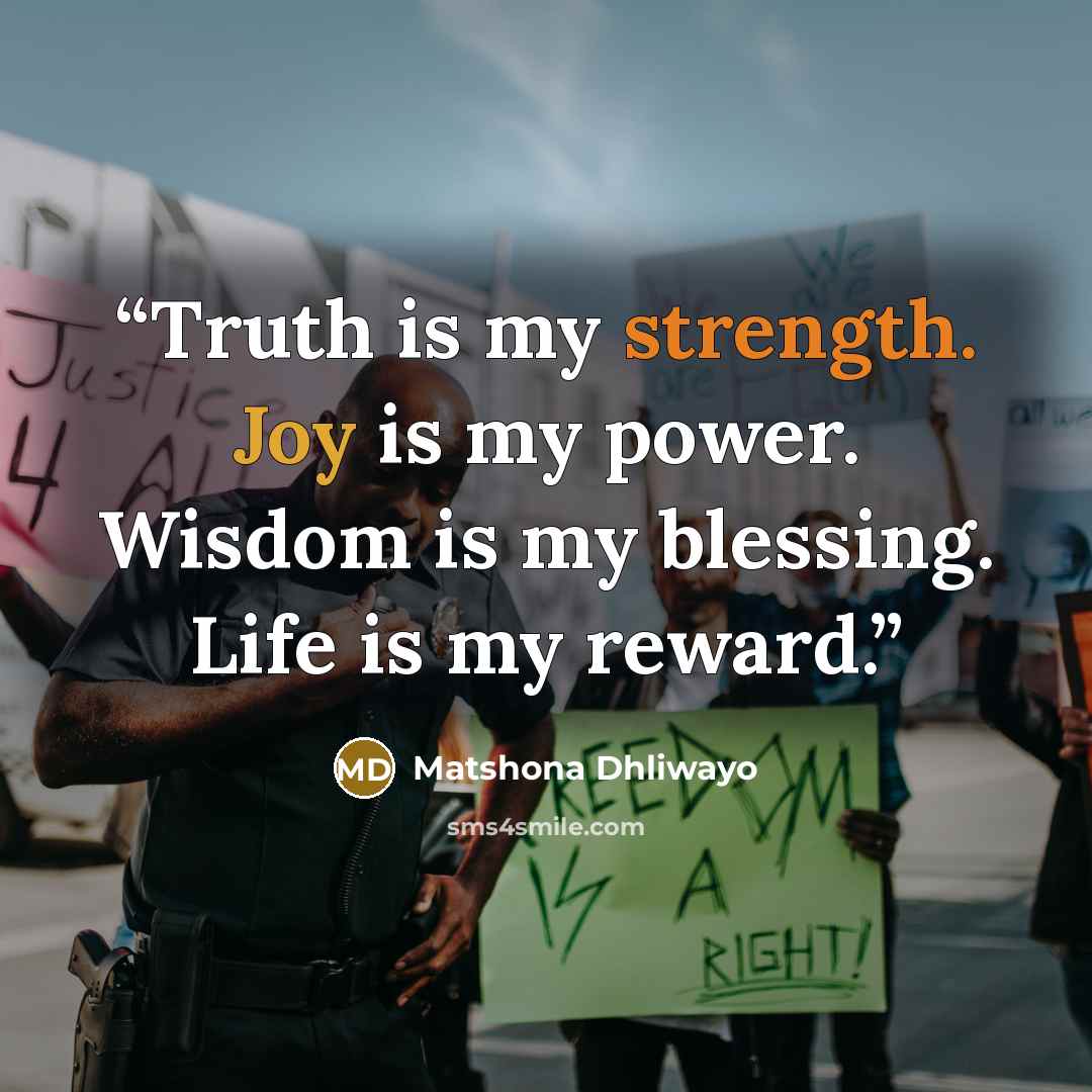 “Truth is my strength. Joy is my power. Wisdom is my blessing. Life is my reward.” quote by Matshona Dhliwayo