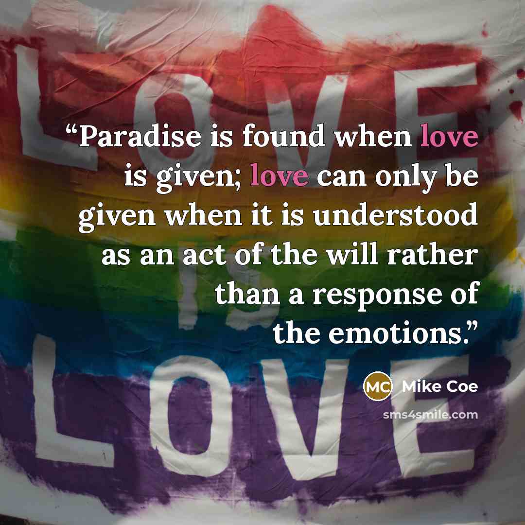 “Paradise is found when love is given; love can only be given when it is understood as an act of the will rather than a response of the emotions.” quote by Mike Coe