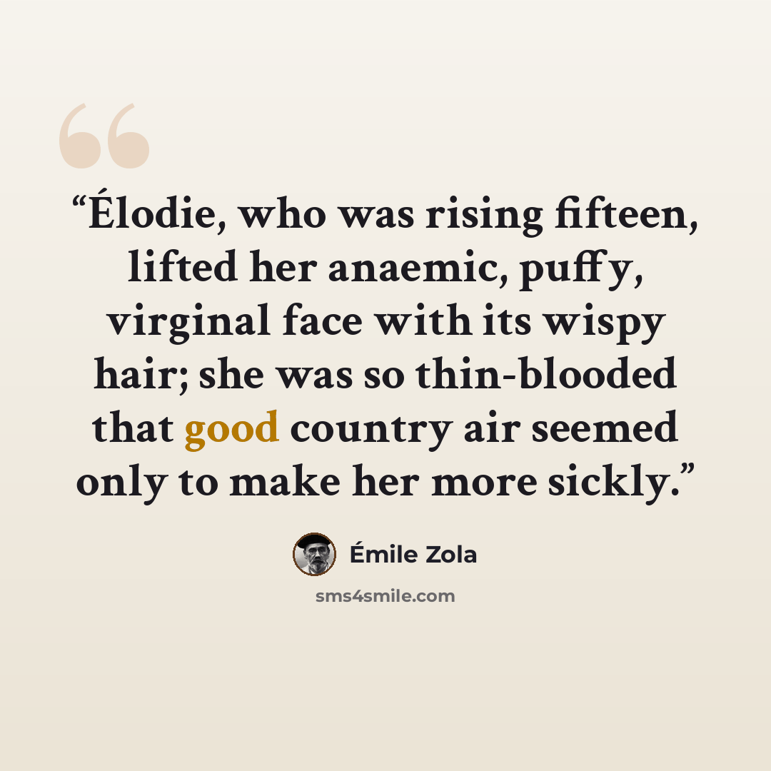 “Élodie, who was rising fifteen, lifted her anaemic, puffy, virginal face with its wispy hair; she was so thin-blooded that good country air seemed only to make her more sickly.” quote by Émile Zola