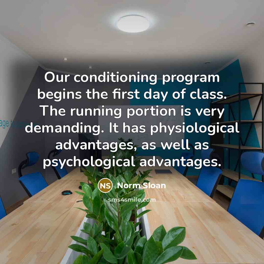 “Our conditioning program begins the first day of class. The running portion is very demanding. It has physiological advantages, as well as psychological advantages.” quote by Norm Sloan
