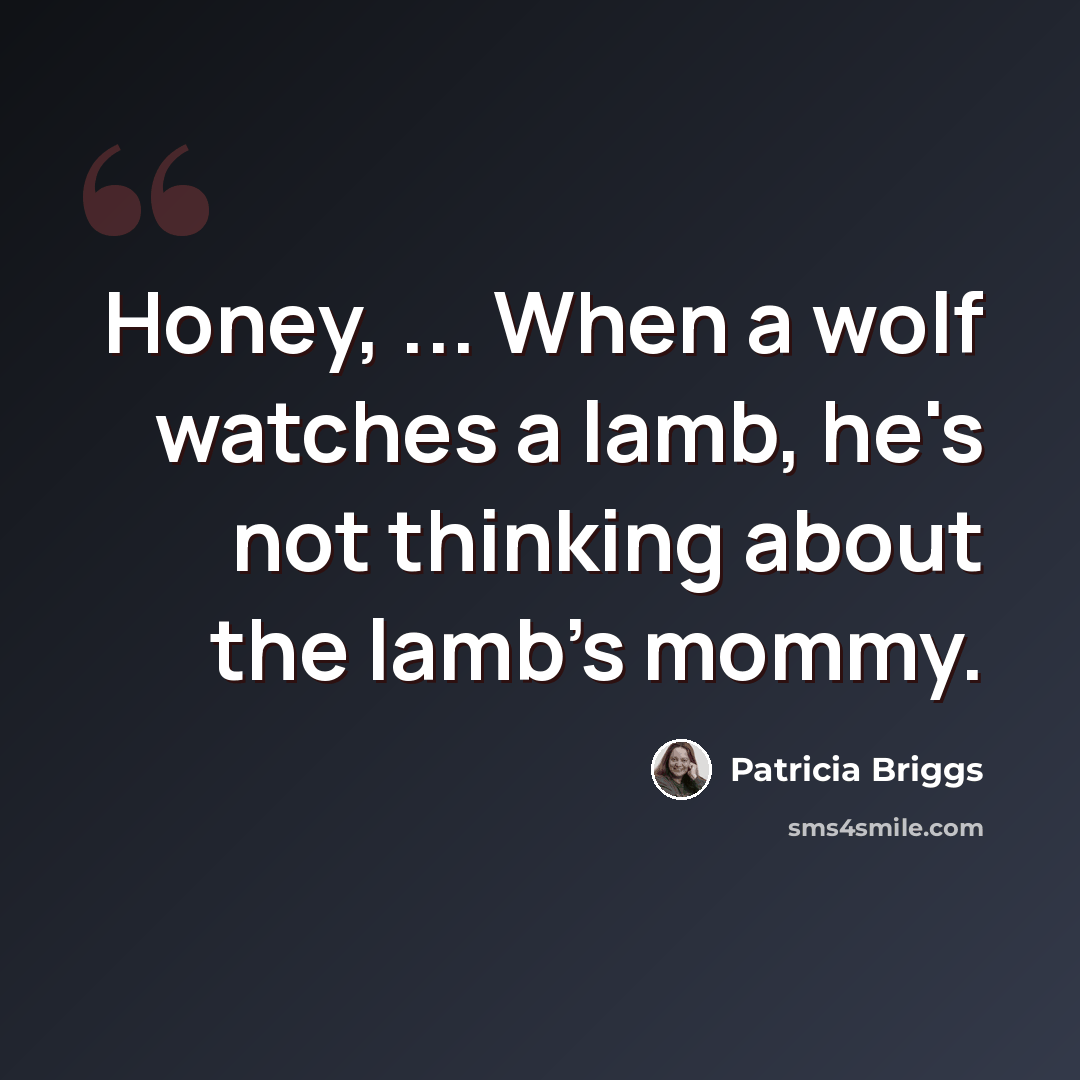 “Honey, ... When a wolf watches a lamb, he's not thinking about the lamb's mommy.” quote by Patricia Briggs