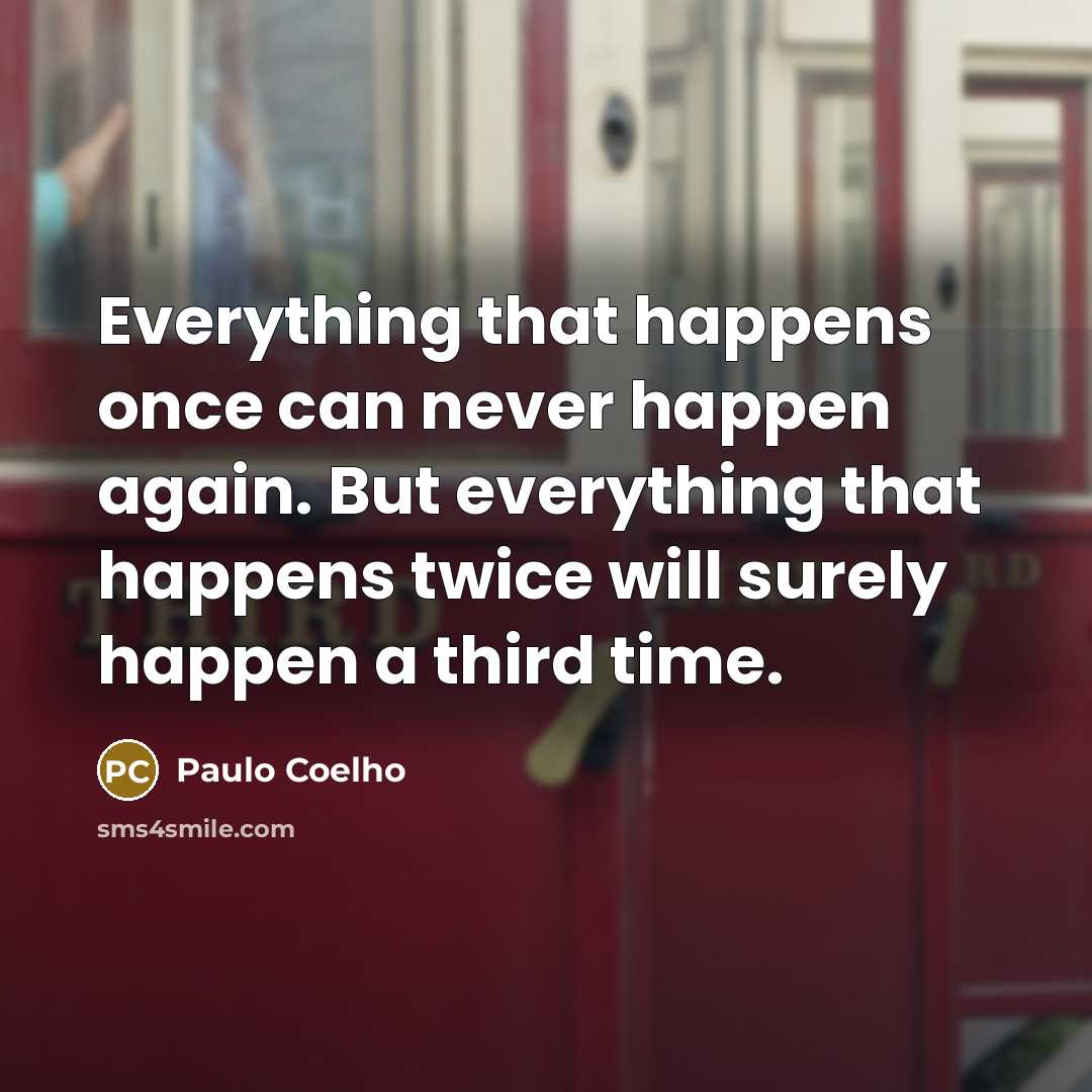 “Everything that happens once can never happen again. But everything that happens twice will surely happen a third time.” quote by Paulo Coelho