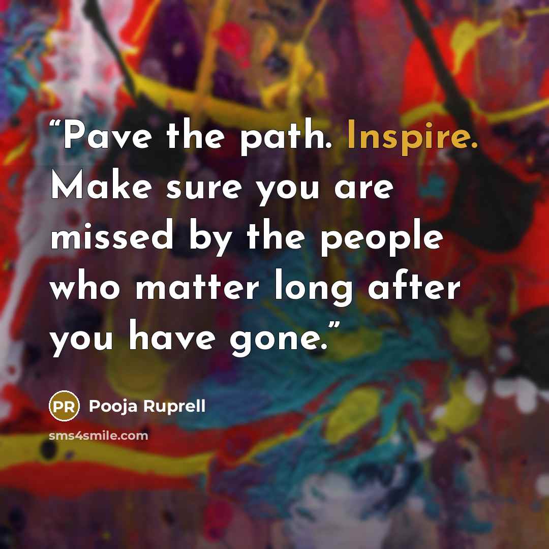 “Pave the path. Inspire. Make sure you are missed by the people who matter long after you have gone.” quote by Pooja Ruprell
