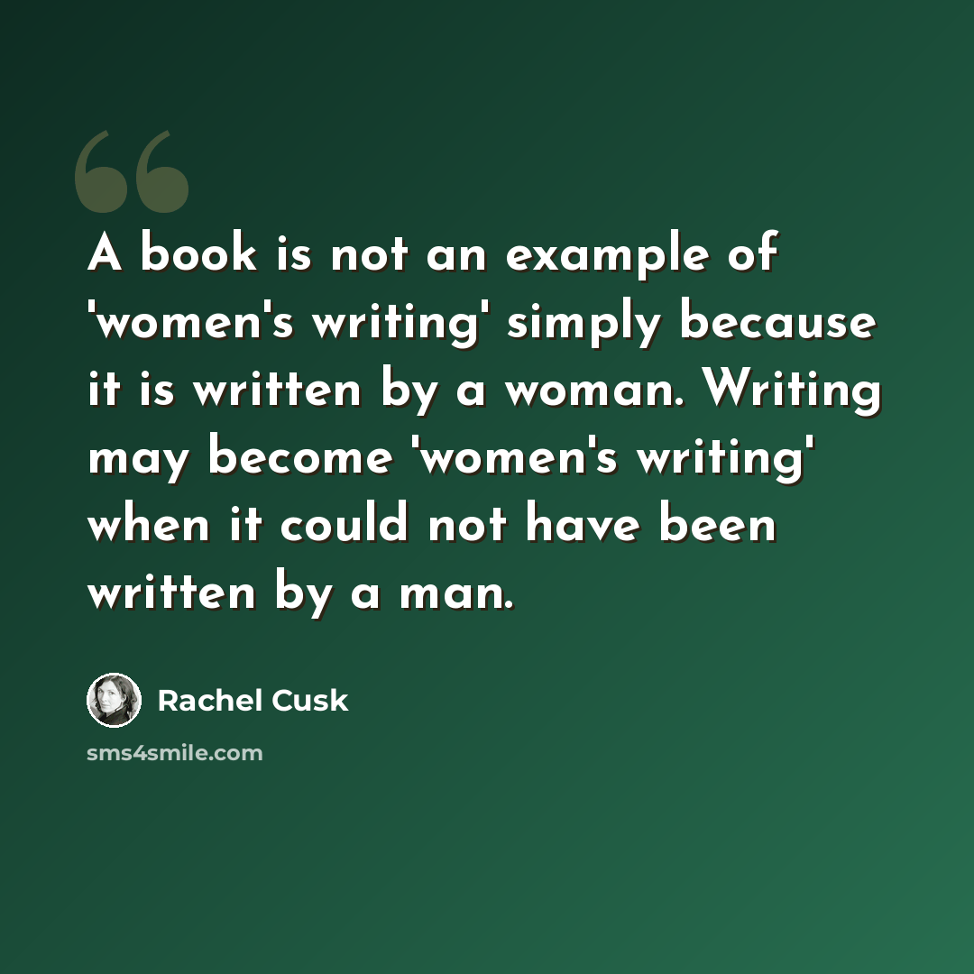 “A book is not an example of 'women's writing' simply because it is written by a woman. Writing may become 'women's writing' when it could not have been written by a man.” quote by Rachel Cusk