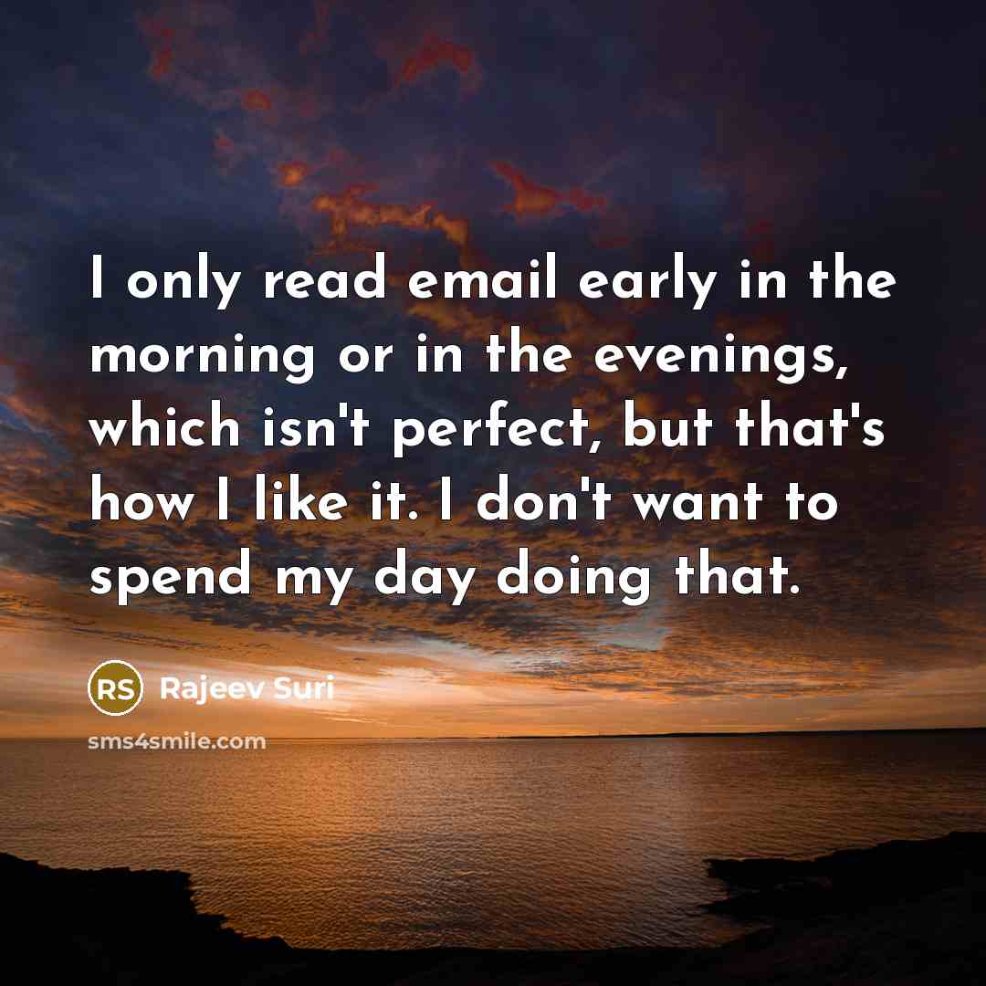 “I only read email early in the morning or in the evenings, which isn't perfect, but that's how I like it. I don't want to spend my day doing that.” quote by Rajeev Suri