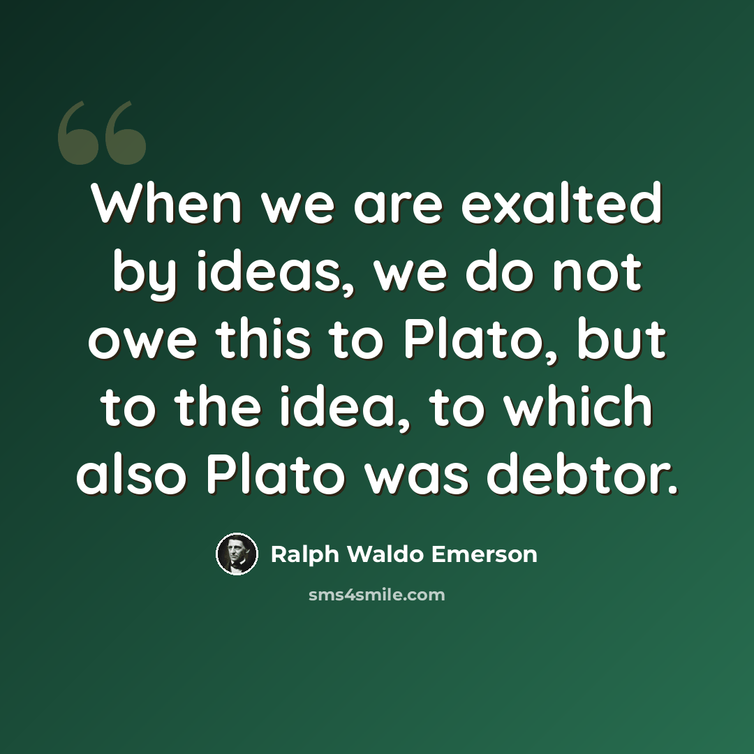 “When we are exalted by ideas, we do not owe this to Plato, but to the idea, to which also Plato was debtor.” quote by Ralph Waldo Emerson