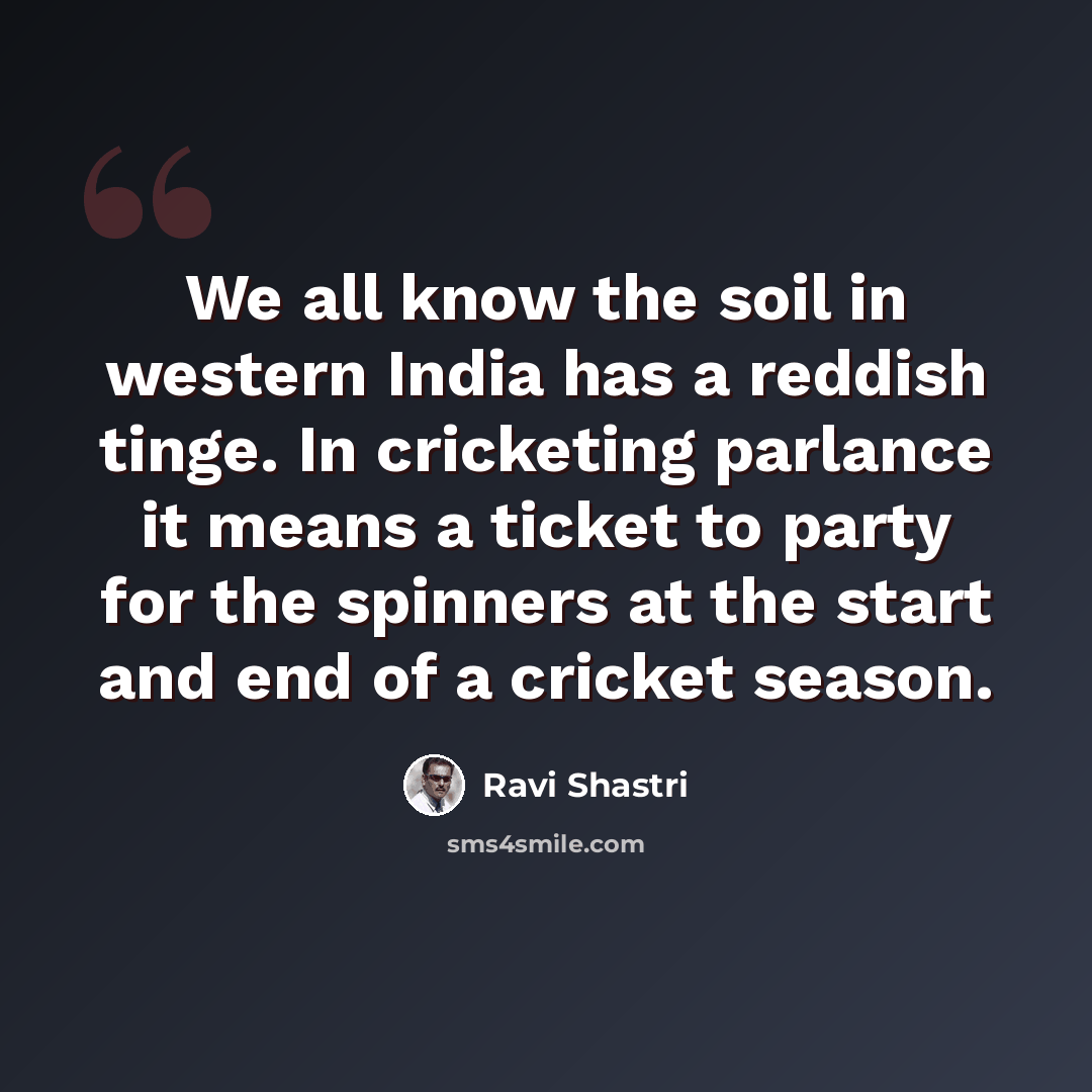 “We all know the soil in western India has a reddish tinge. In cricketing parlance it means a ticket to party for the spinners at the start and end of a cricket season.” quote by Ravi Shastri