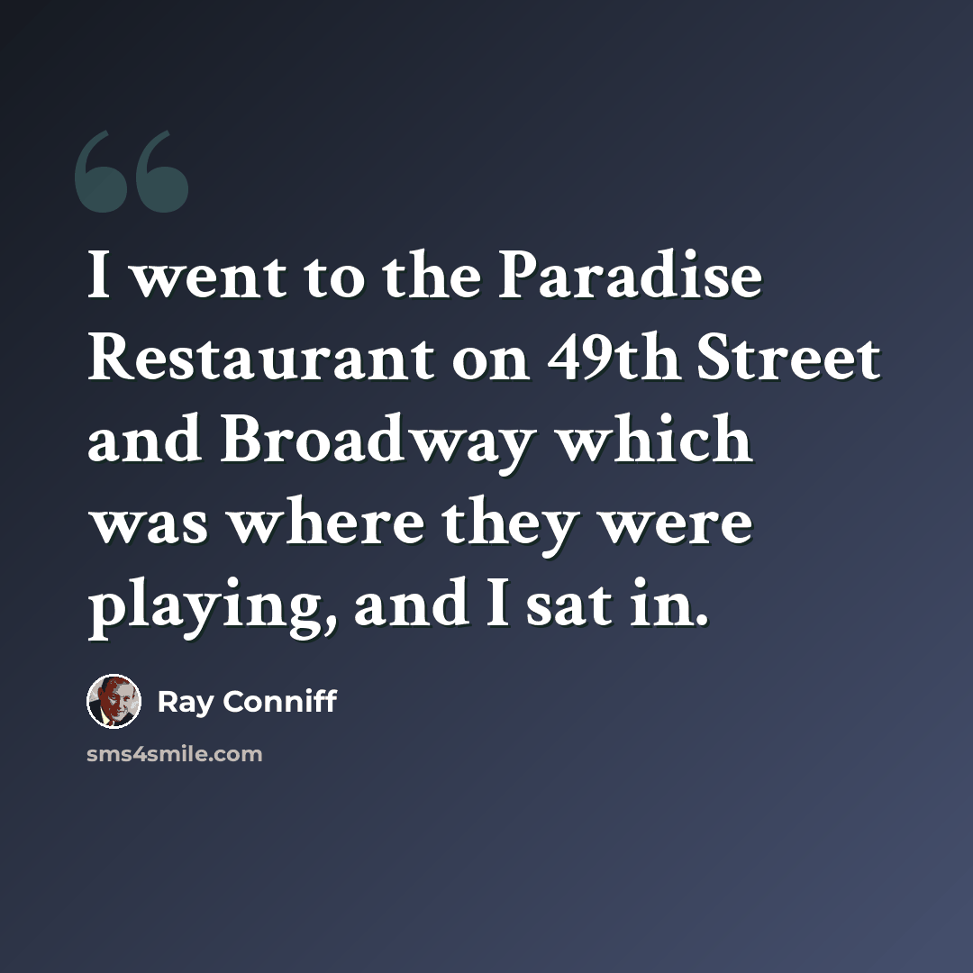 “I went to the Paradise Restaurant on 49th Street and Broadway which was where they were playing, and I sat in.” quote by Ray Conniff