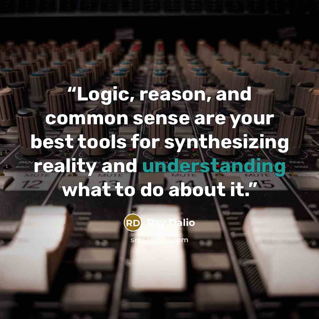 “Logic, reason, and common sense are your best tools for synthesizing reality and understanding what to do about it.” quote by Ray Dalio