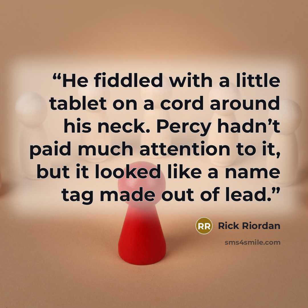 “He fiddled with a little tablet on a cord around his neck. Percy hadn’t paid much attention to it, but it looked like a name tag made out of lead.” quote by Rick Riordan