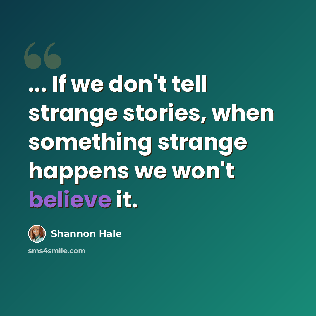 “... If we don't tell strange stories, when something strange happens we won't believe it.” quote by Shannon Hale