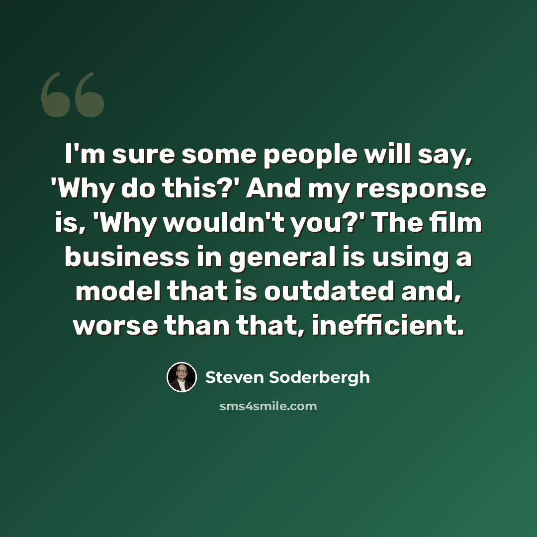 “I'm sure some people will say, 'Why do this?' And my response is, 'Why wouldn't you?' The film business in general is using a model that is outdated and, worse than that, inefficient.” quote by Steven Soderbergh