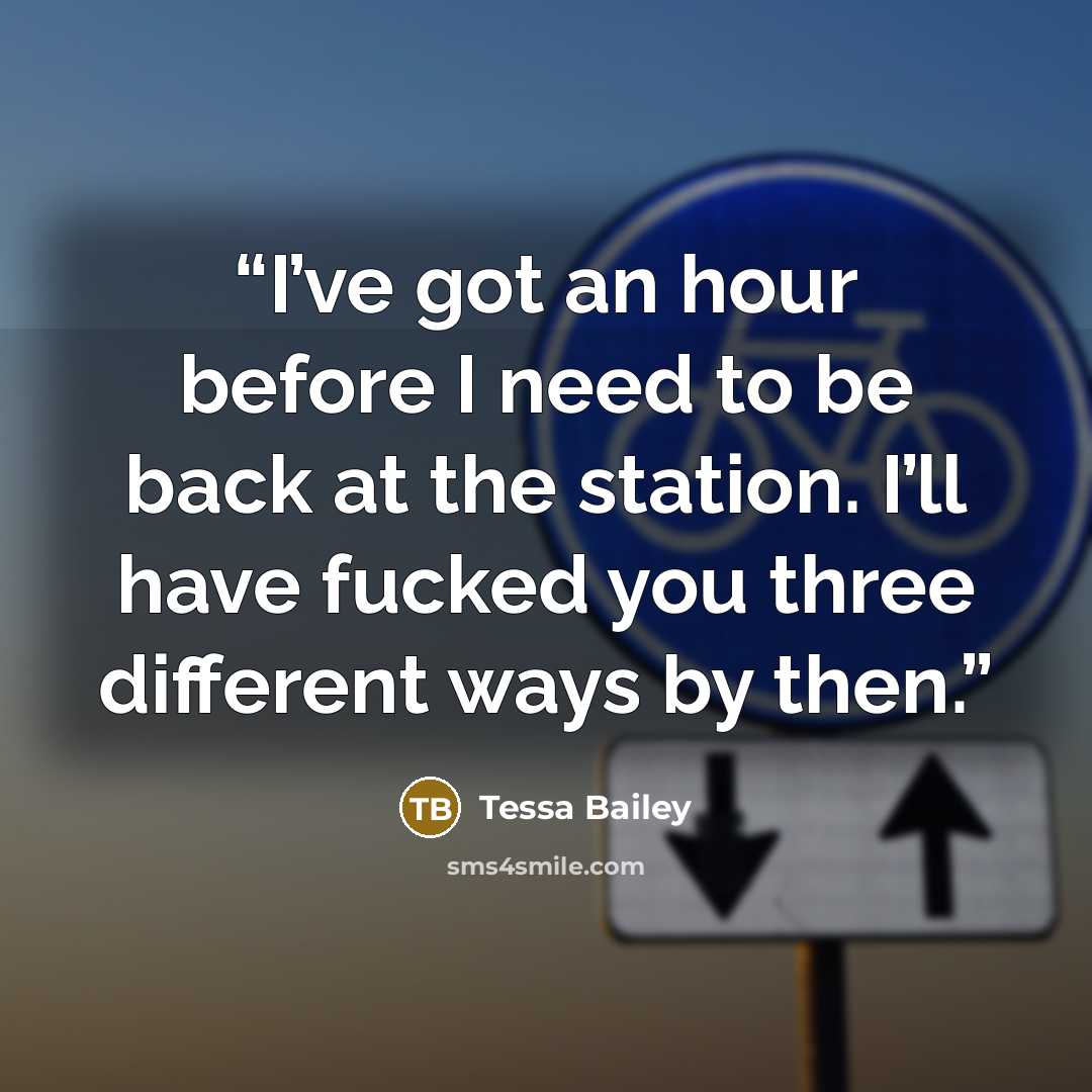 “I’ve got an hour before I need to be back at the station. I’ll have fucked you three different ways by then.” quote by Tessa Bailey