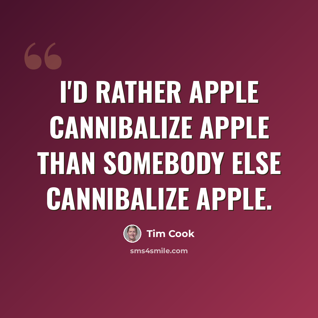 “I'd rather Apple cannibalize Apple than somebody else cannibalize Apple.” quote by Tim Cook