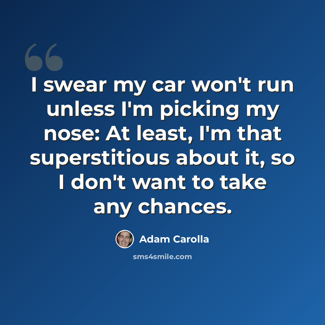 “I swear my car won't run unless I'm picking my nose: At least, I'm that superstitious about it, so I don't want to take any chances.” quote by Adam Carolla