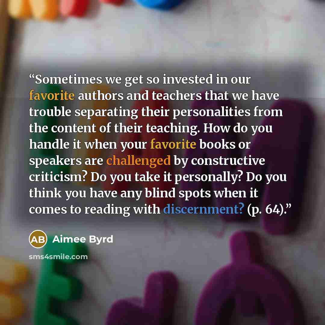 “Sometimes we get so invested in our favorite authors and teachers that we have trouble separating their personalities from the content of their teaching. How do you handle it when your favorite books or speakers are challenged by constructive criticism? Do you take it personally? Do you think you…” quote by Aimee Byrd