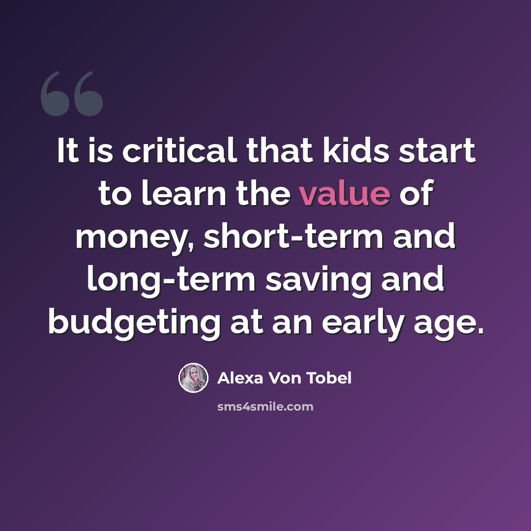 “It is critical that kids start to learn the value of money, short-term and long-term saving and budgeting at an early age.” quote by Alexa Von Tobel