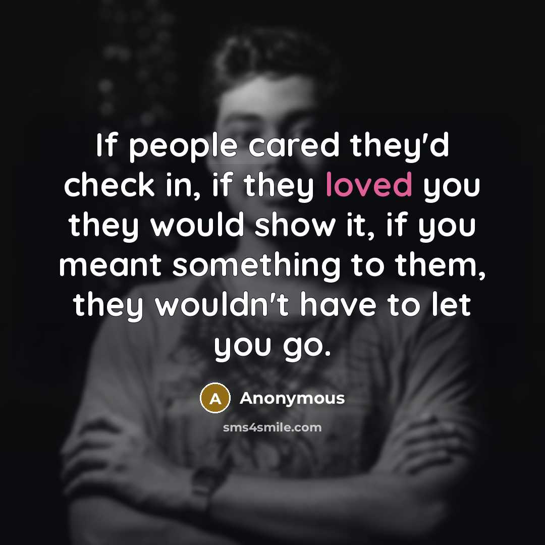 “If people cared they'd check in, if they loved you they would show it, if you meant something to them, they wouldn't have to let you go.” quote by Anonymous