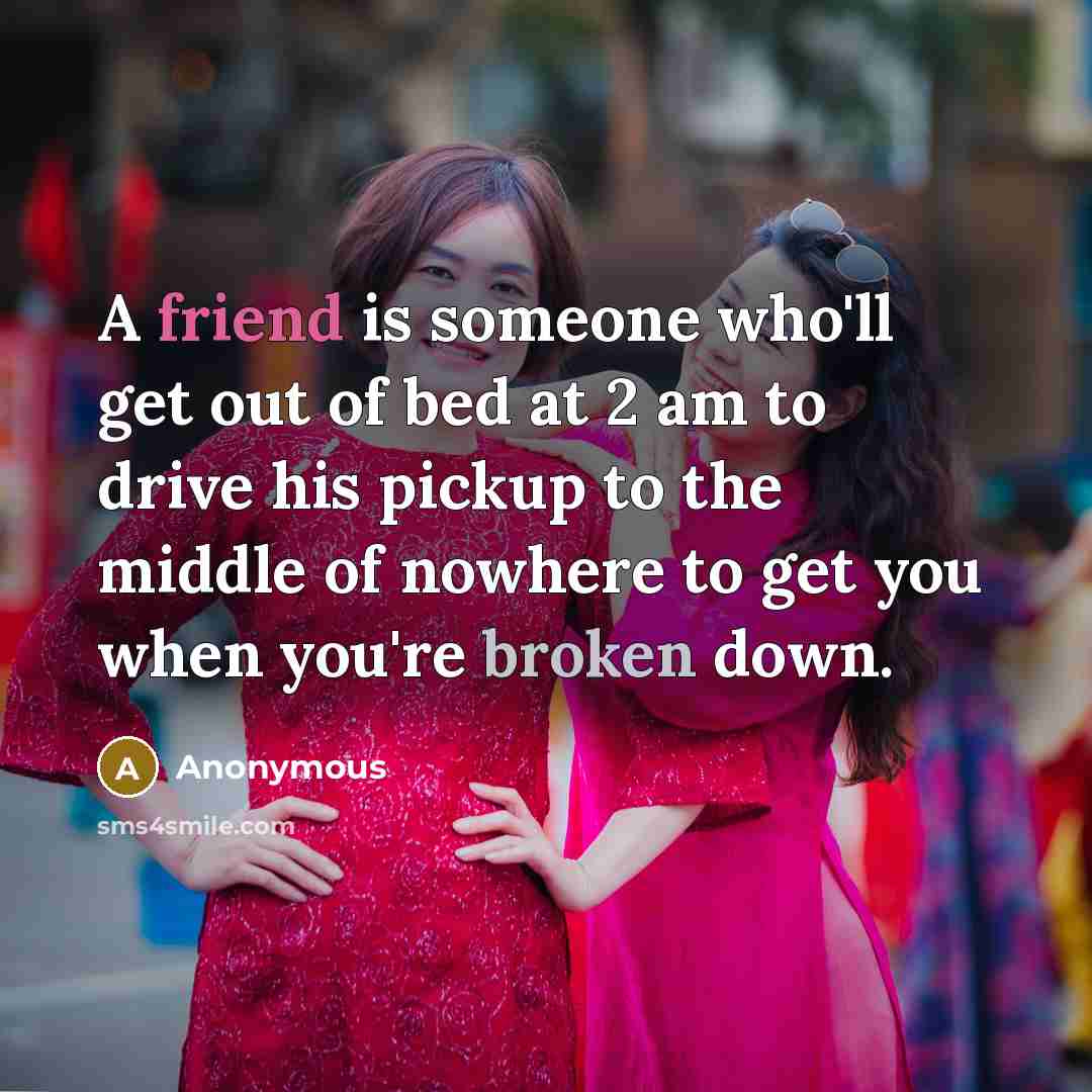 “A friend is someone who'll get out of bed at 2 am to drive his pickup to the middle of nowhere to get you when you're broken down.” quote by Anonymous