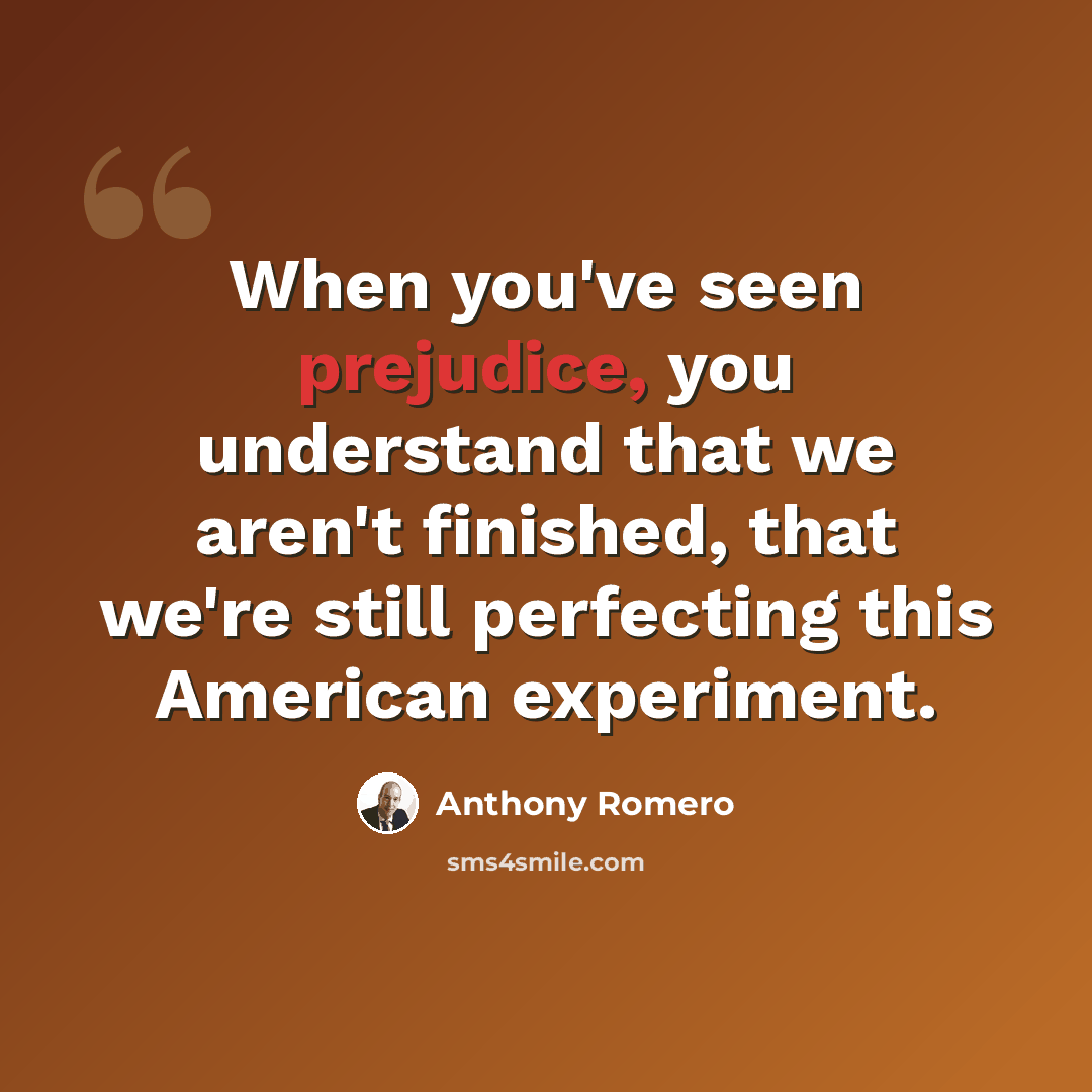 “When you've seen prejudice, you understand that we aren't finished, that we're still perfecting this American experiment.” quote by Anthony Romero