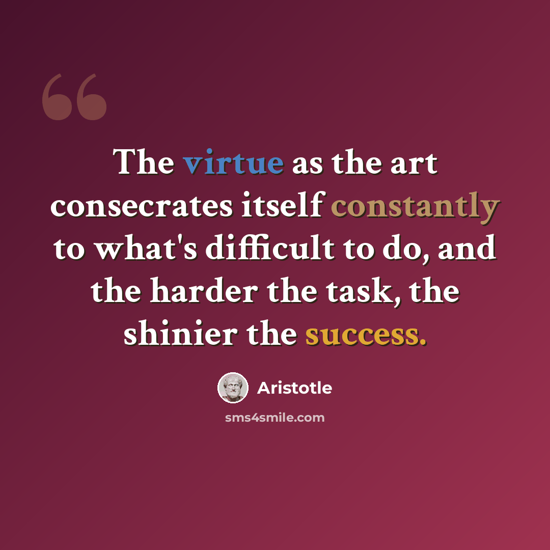 “The virtue as the art consecrates itself constantly to what's difficult to do, and the harder the task, the shinier the success.” quote by Aristotle