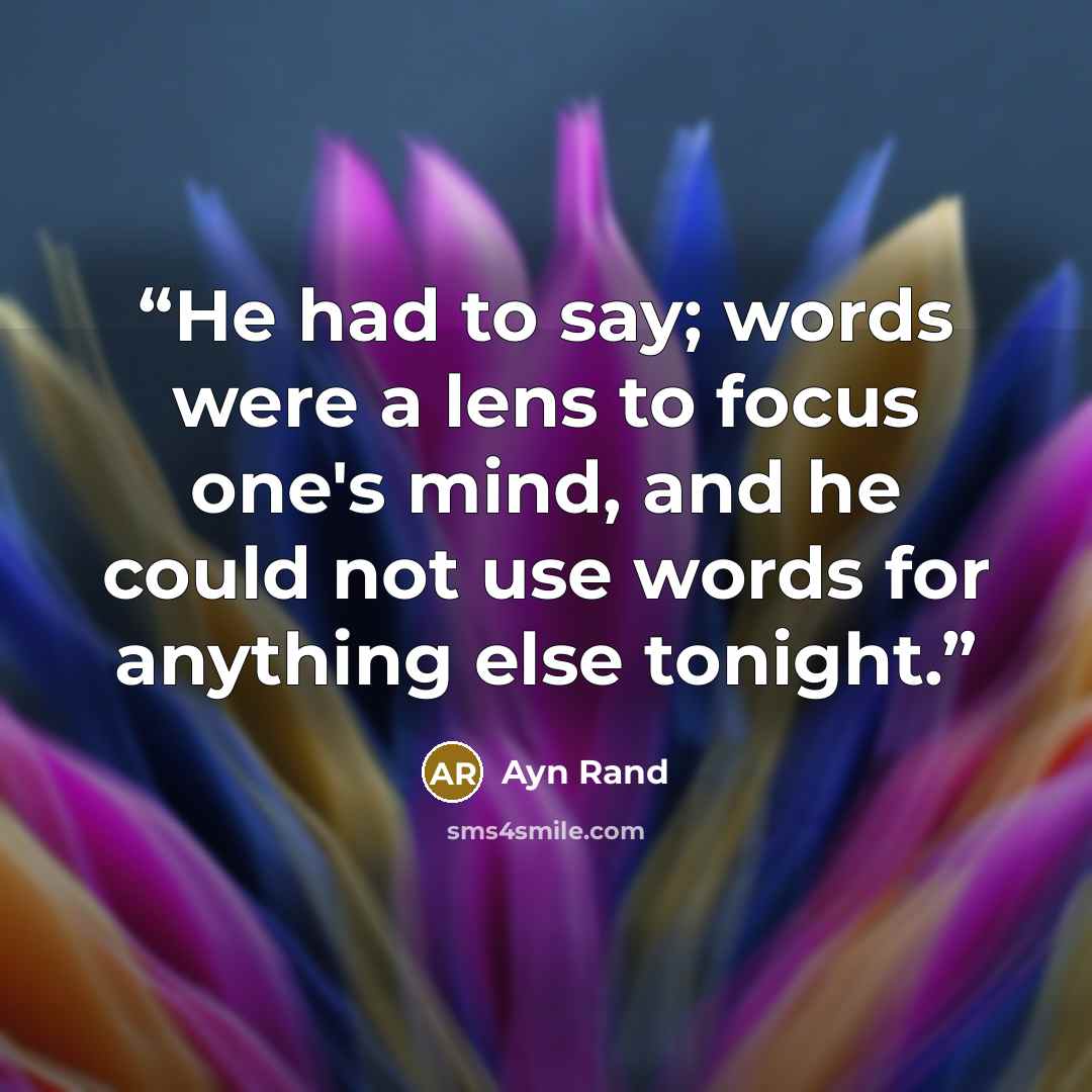 “He had to say; words were a lens to focus one's mind, and he could not use words for anything else tonight.” quote by Ayn Rand
