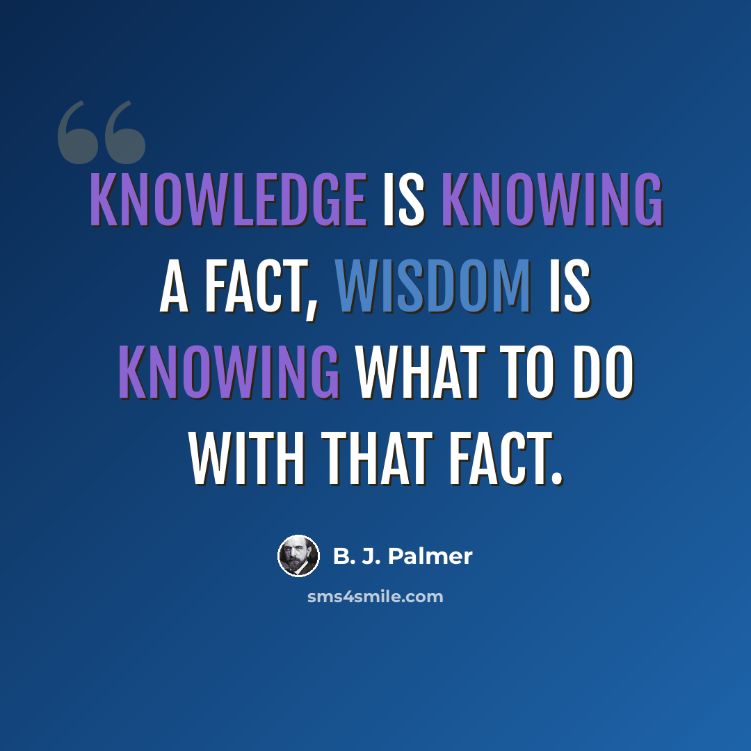 “Knowledge is knowing a fact, wisdom is knowing what to do with that fact.” quote by B. J. Palmer