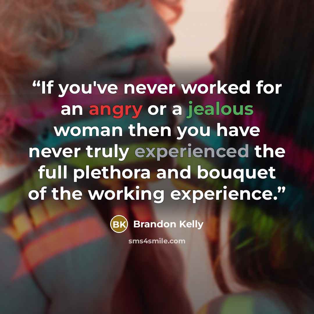 “If you've never worked for an angry or a jealous woman then you have never truly experienced the full plethora and bouquet of the working experience.” quote by Brandon Kelly