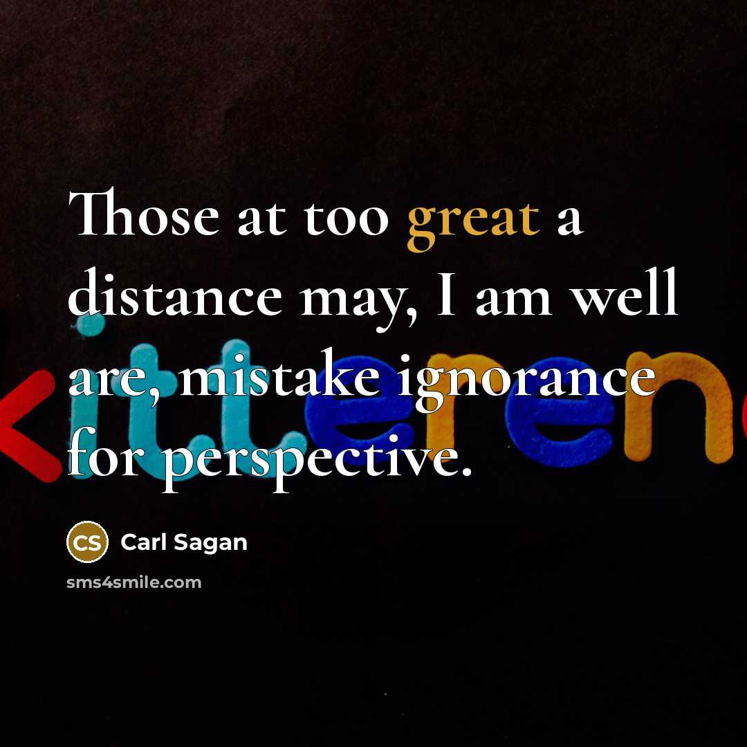 “Those at too great a distance may, I am well are, mistake ignorance for perspective.” quote by Carl Sagan