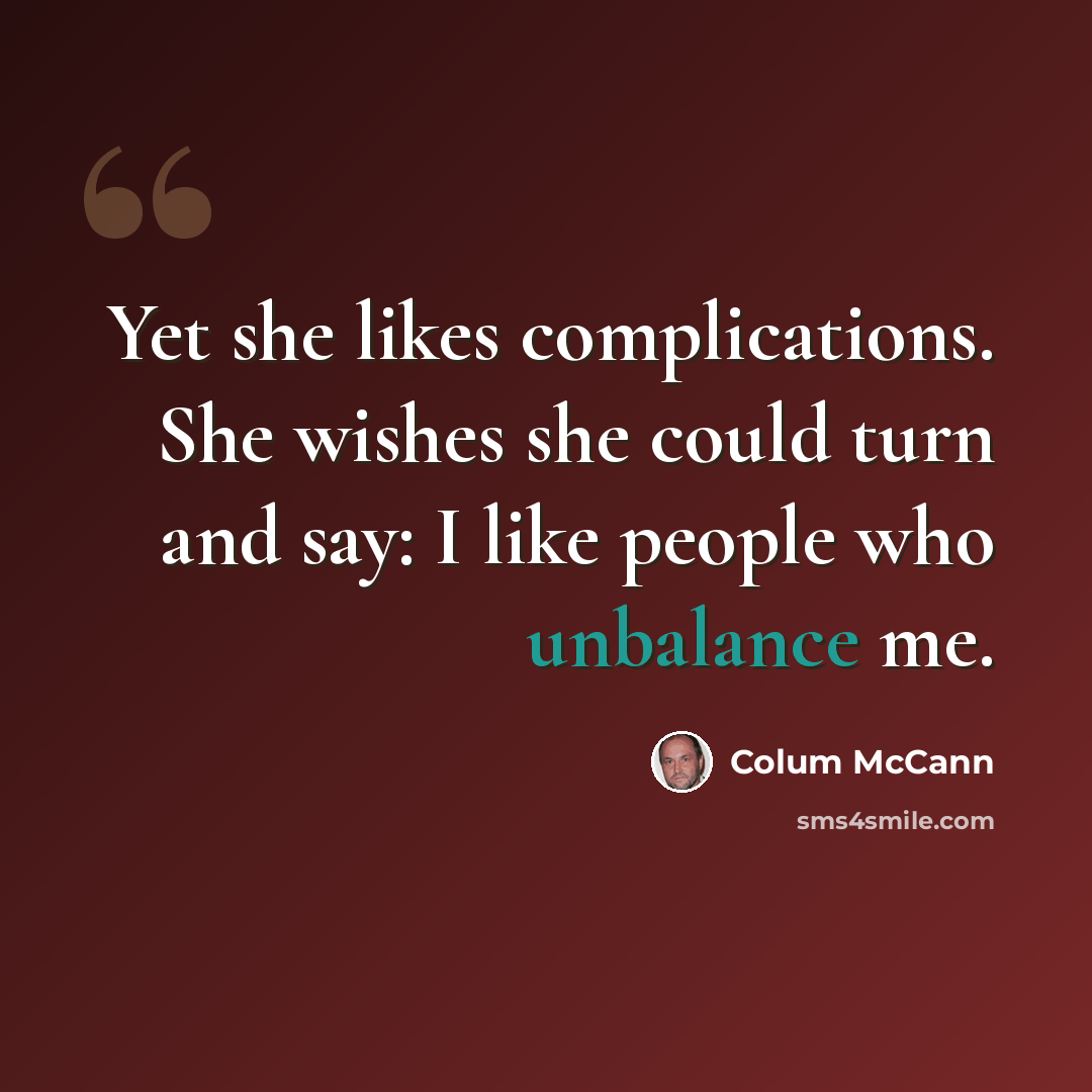 “Yet she likes complications. She wishes she could turn and say: I like people who unbalance me.” quote by Colum McCann