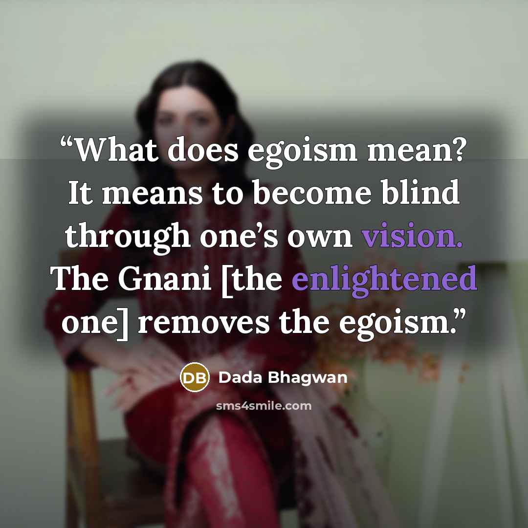 “What does egoism mean? It means to become blind through one’s own vision. The Gnani [the enlightened one] removes the egoism.” quote by Dada Bhagwan