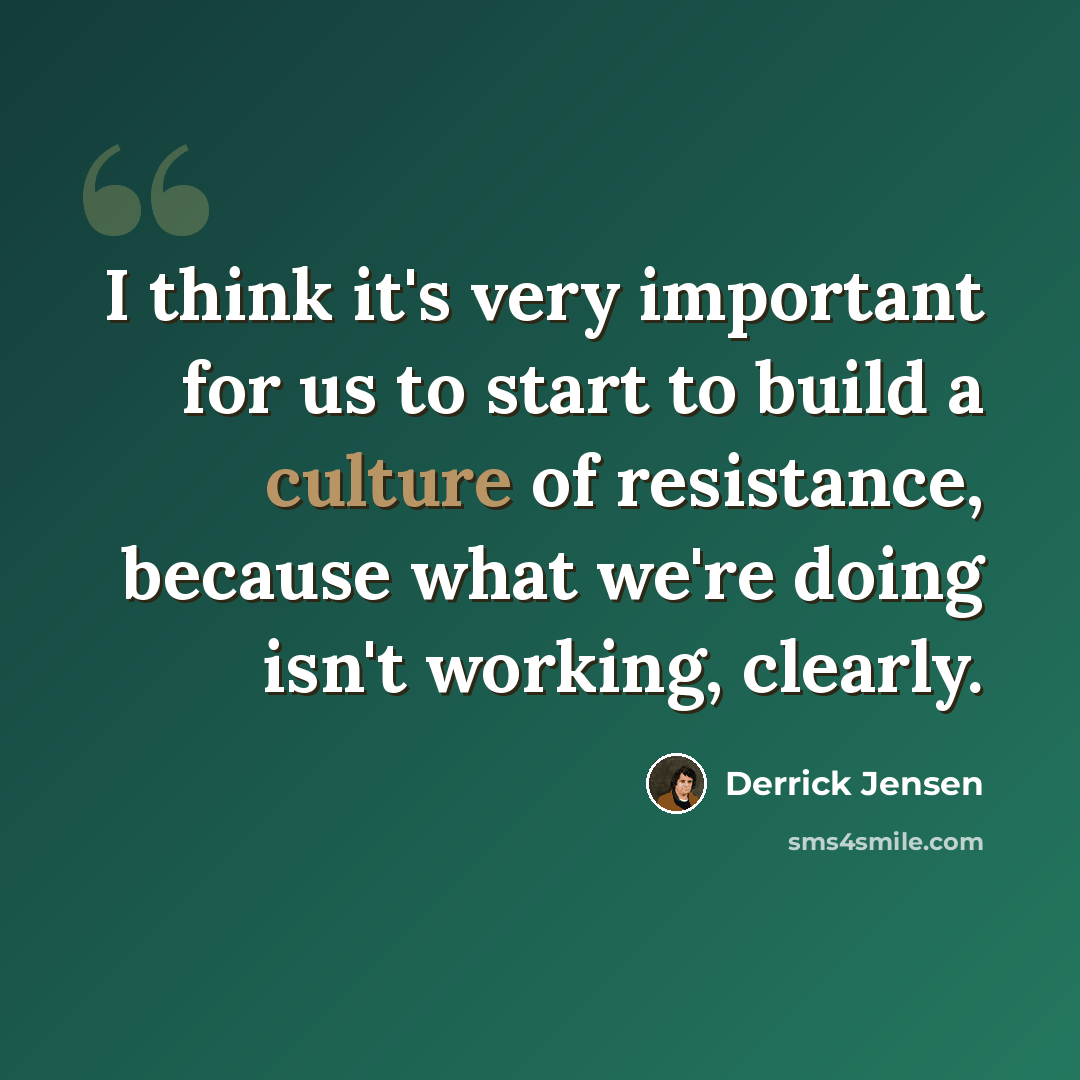 “I think it's very important for us to start to build a culture of resistance, because what we're doing isn't working, clearly.” quote by Derrick Jensen