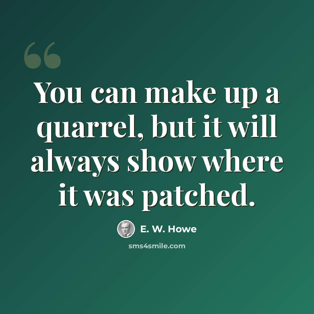 “You can make up a quarrel, but it will always show where it was patched.” quote by E. W. Howe