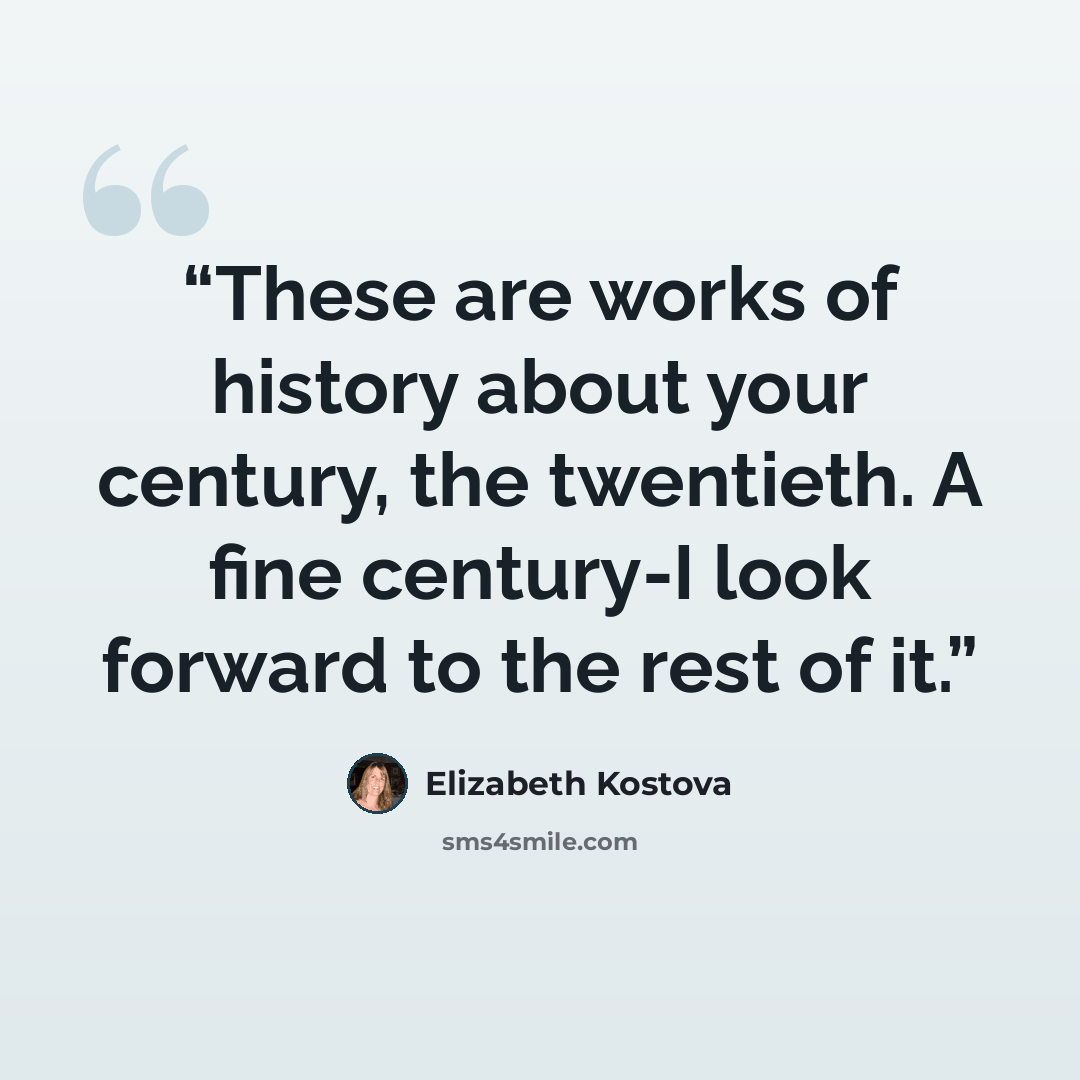 “These are works of history about your century, the twentieth. A fine century-I look forward to the rest of it.” quote by Elizabeth Kostova