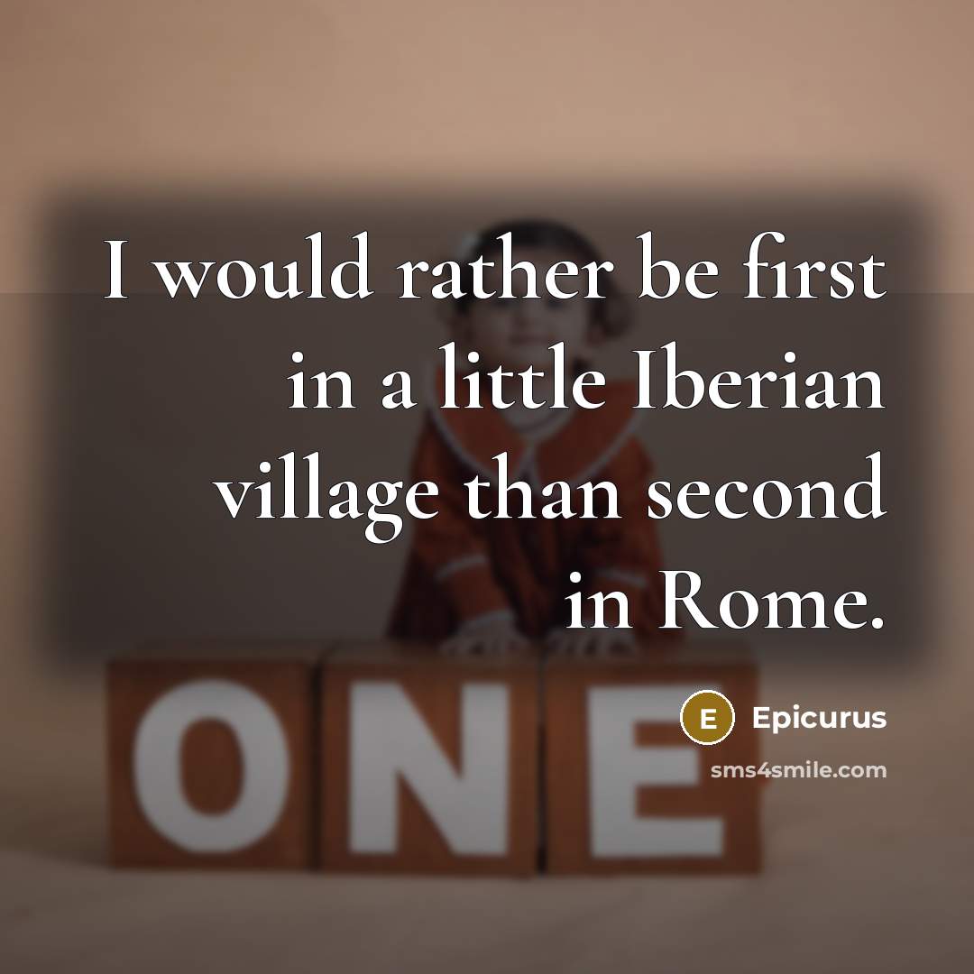 “I would rather be first in a little Iberian village than second in Rome.” quote by Epicurus