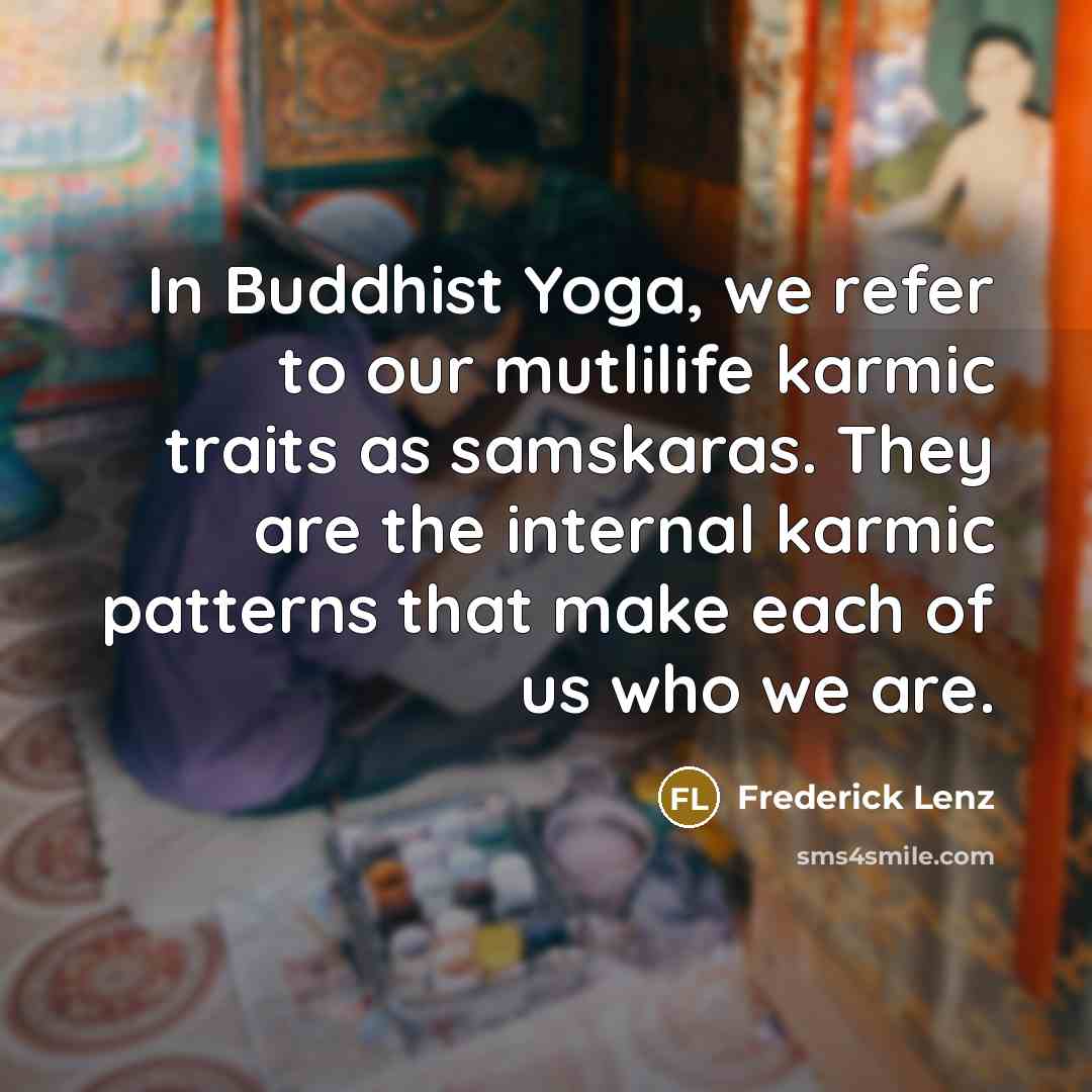 “In Buddhist Yoga, we refer to our mutlilife karmic traits as samskaras. They are the internal karmic patterns that make each of us who we are.” quote by Frederick Lenz