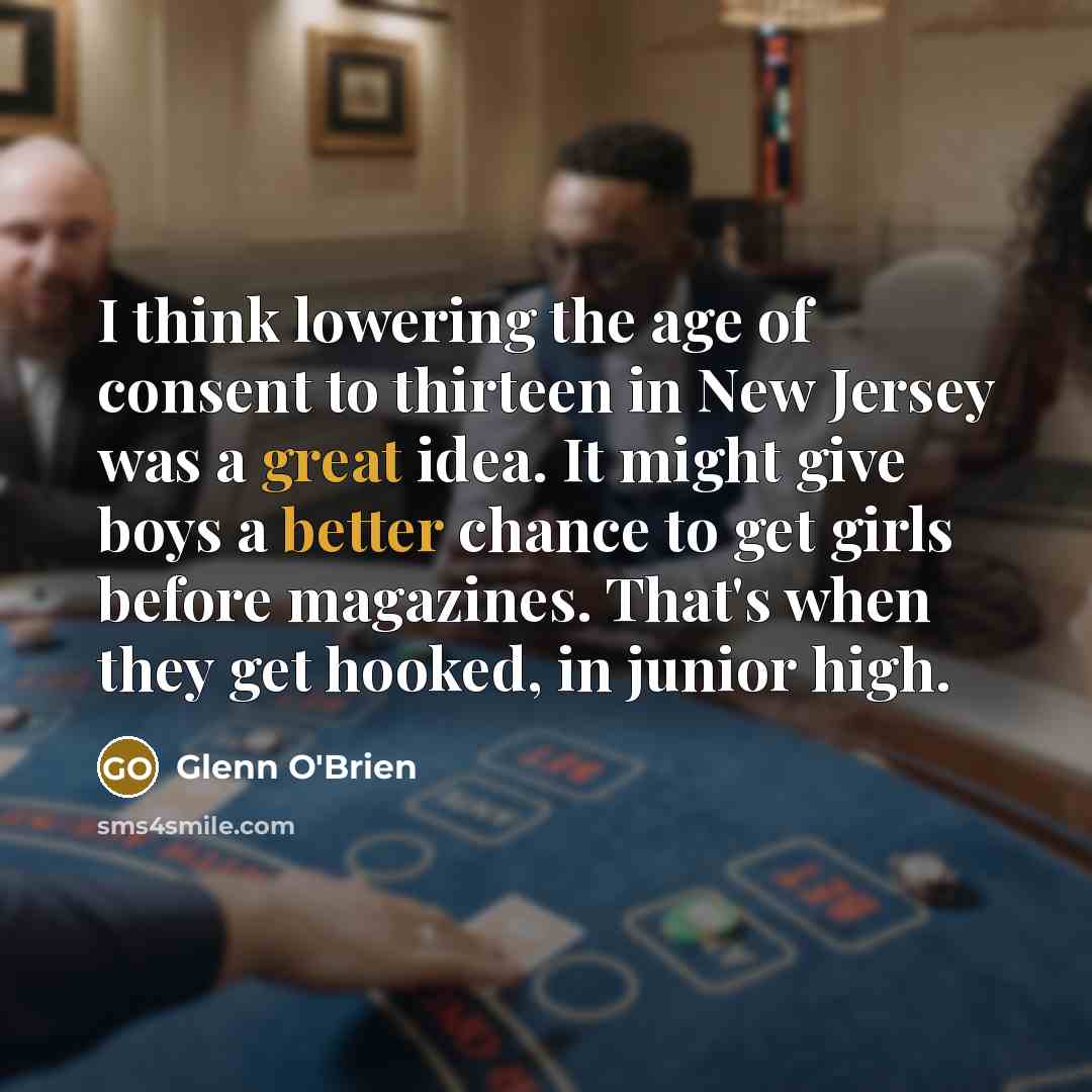 “I think lowering the age of consent to thirteen in New Jersey was a great idea. It might give boys a better chance to get girls before maga­zines. That's when they get hooked, in junior high.” quote by Glenn O'Brien