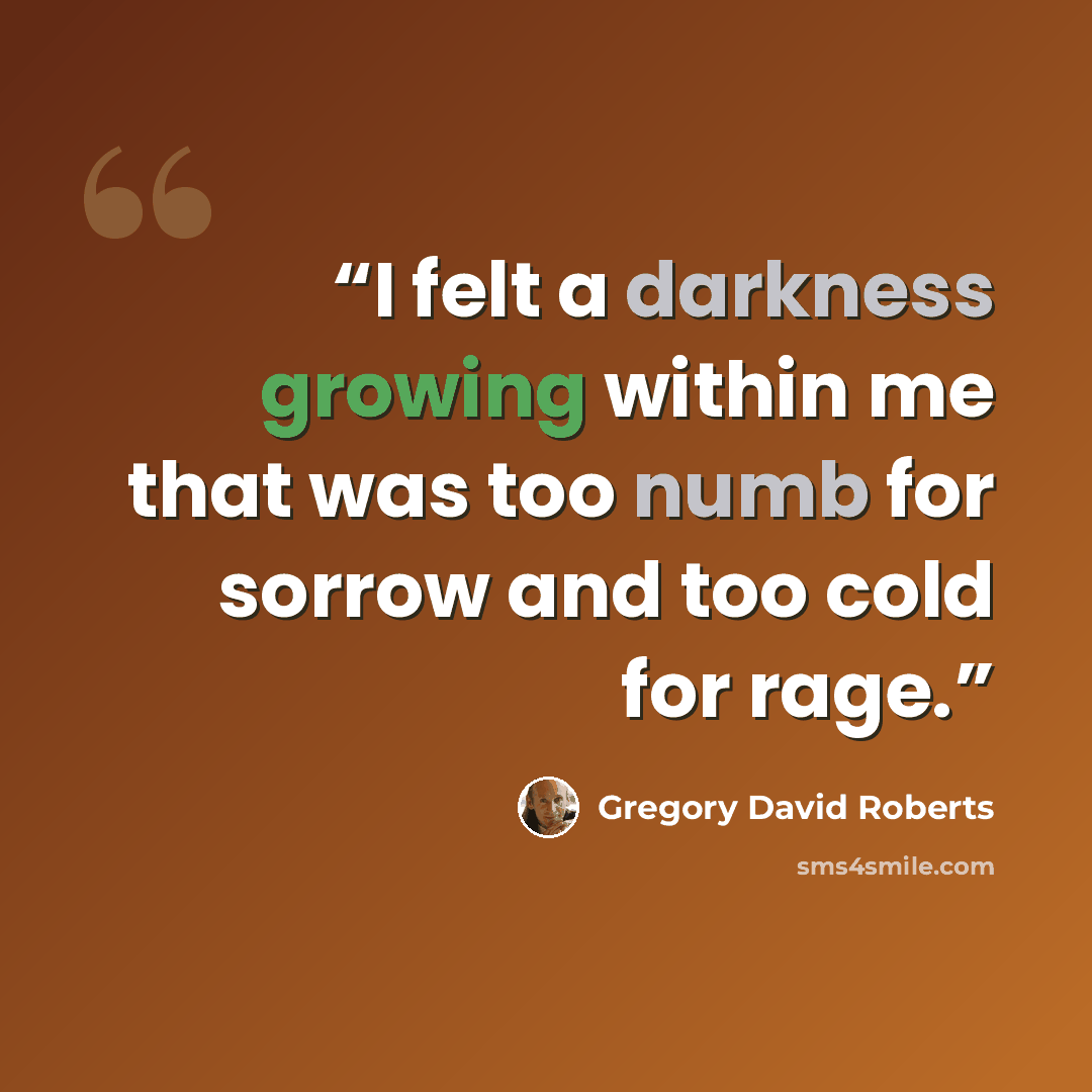 “I felt a darkness growing within me that was too numb for sorrow and too cold for rage.” quote by gregory david roberts