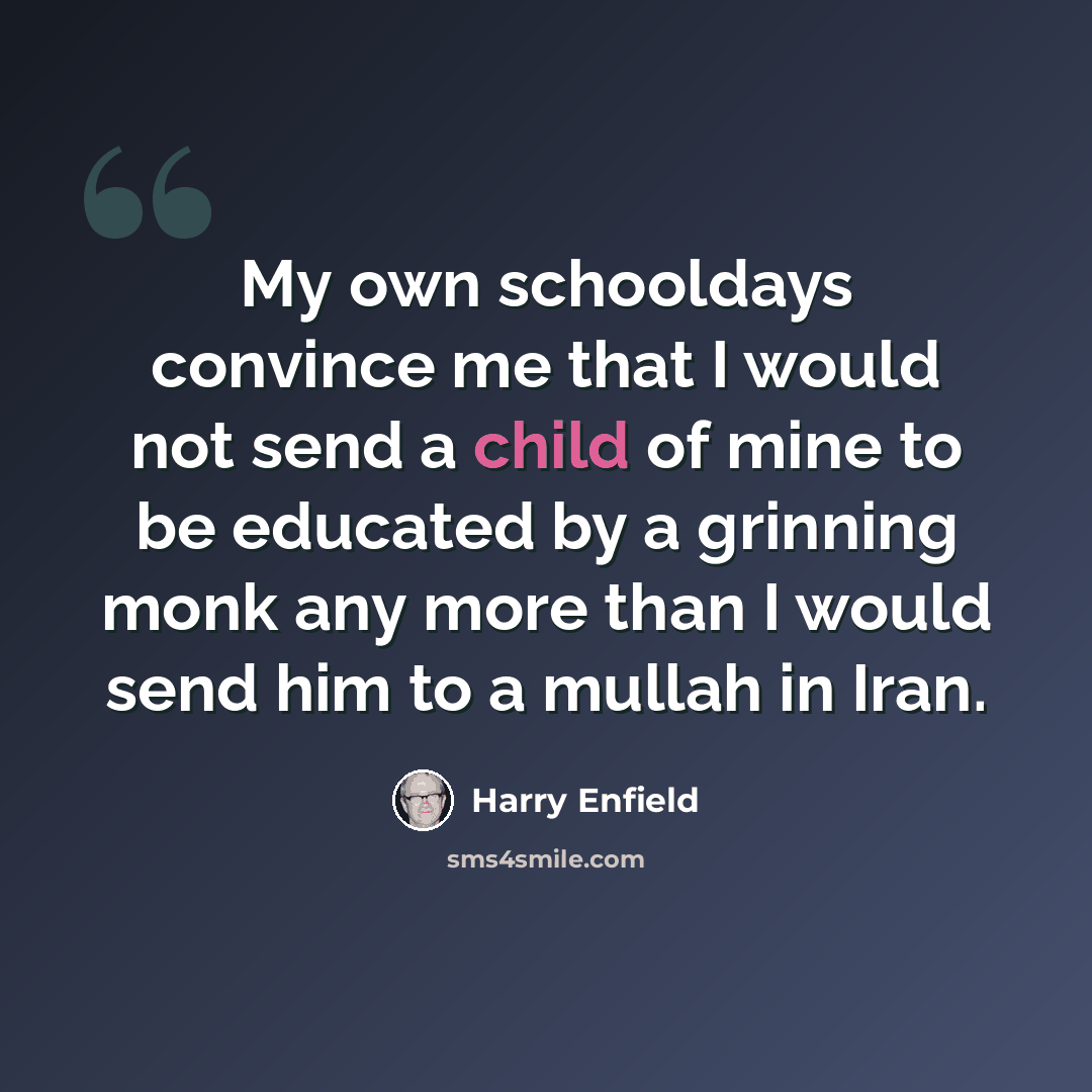 “My own schooldays convince me that I would not send a child of mine to be educated by a grinning monk any more than I would send him to a mullah in Iran.” quote by Harry Enfield