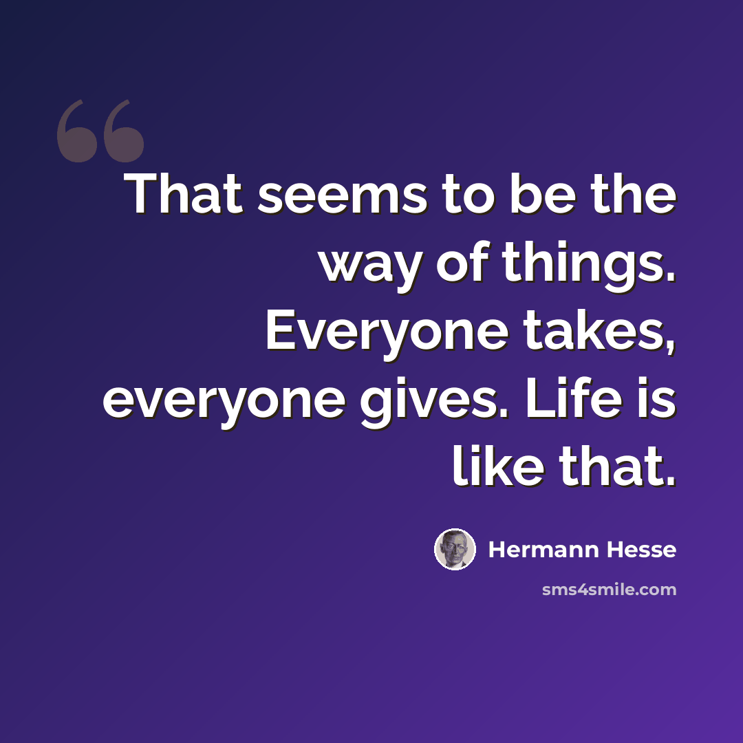 “That seems to be the way of things. Everyone takes, everyone gives. Life is like that.” quote by Hermann Hesse