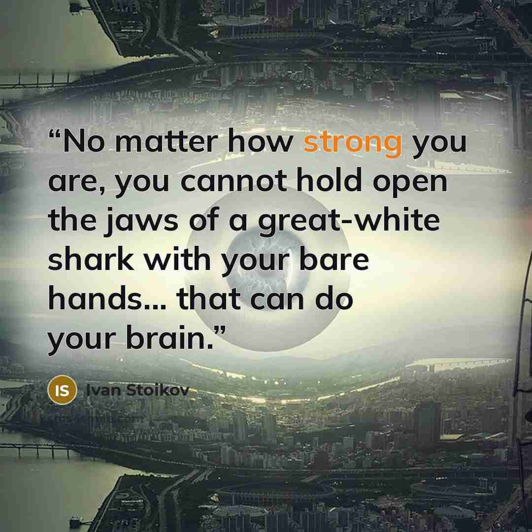 “No matter how strong you are, you cannot hold open the jaws of a great-white shark with your bare hands... that can do your brain.” quote by Ivan Stoikov
