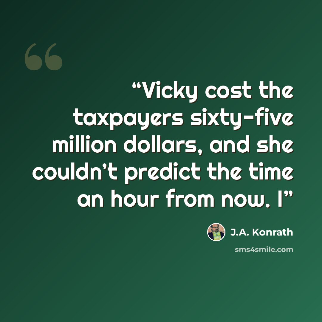 “Vicky cost the taxpayers sixty-five million dollars, and she couldn’t predict the time an hour from now. I” quote by J.A. Konrath