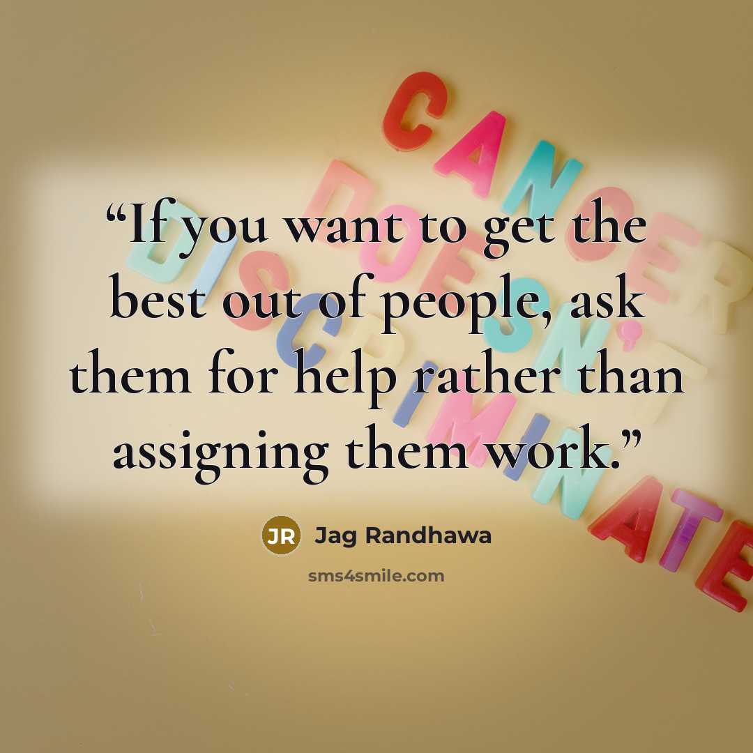 “If you want to get the best out of people, ask them for help rather than assigning them work.” quote by Jag Randhawa
