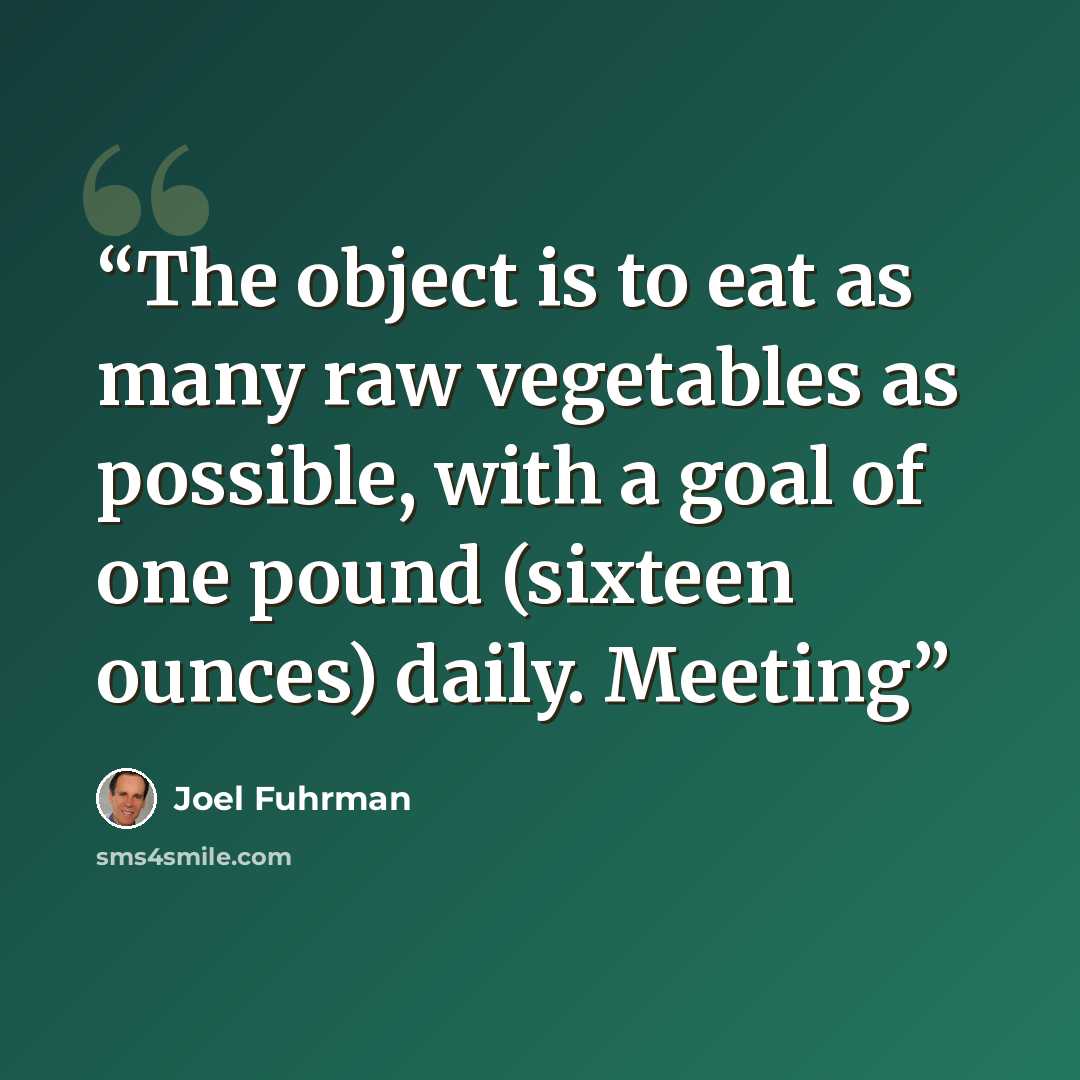 “The object is to eat as many raw vegetables as possible, with a goal of one pound (sixteen ounces) daily. Meeting” quote by Joel Fuhrman