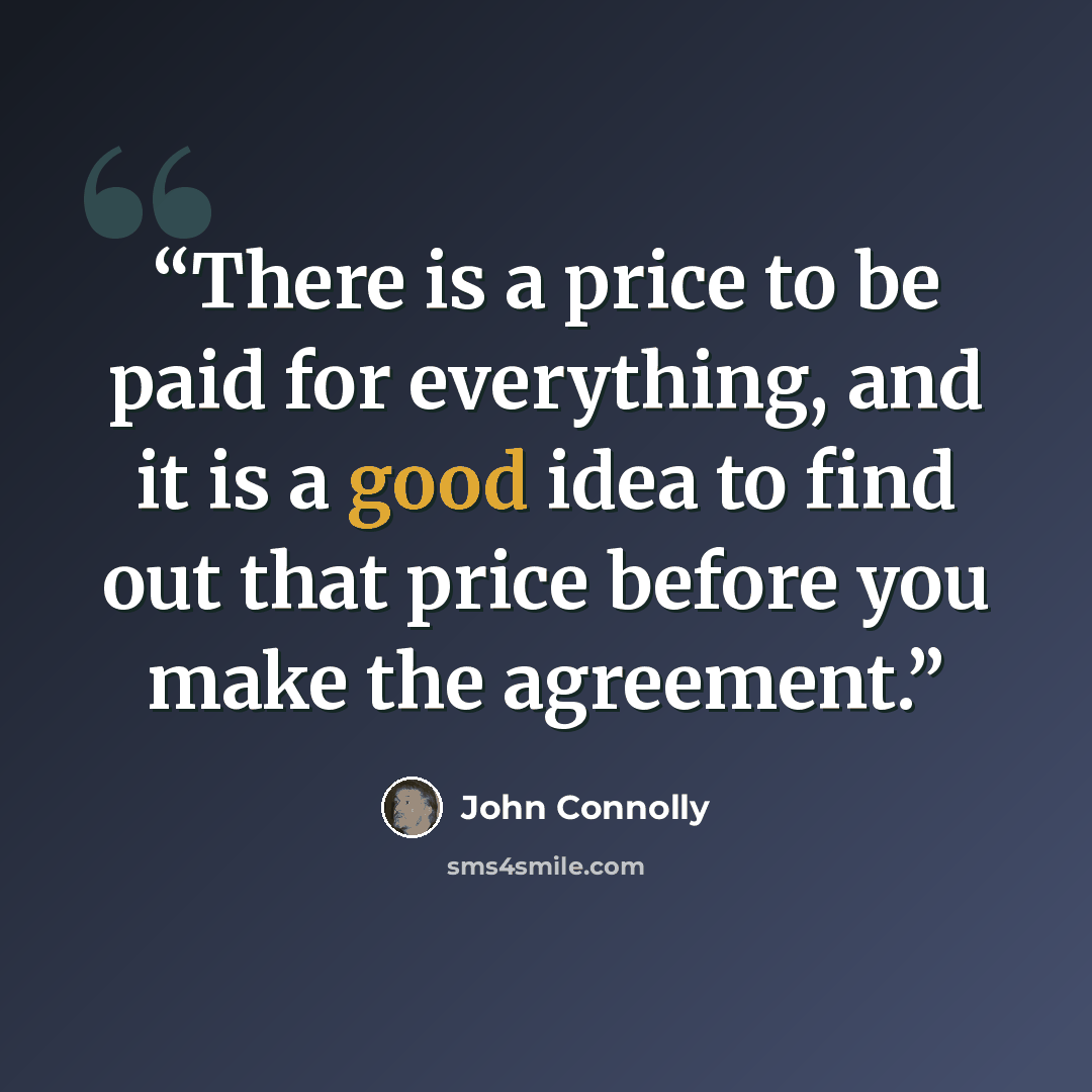 “There is a price to be paid for everything, and it is a good idea to find out that price before you make the agreement.” quote by John Connolly